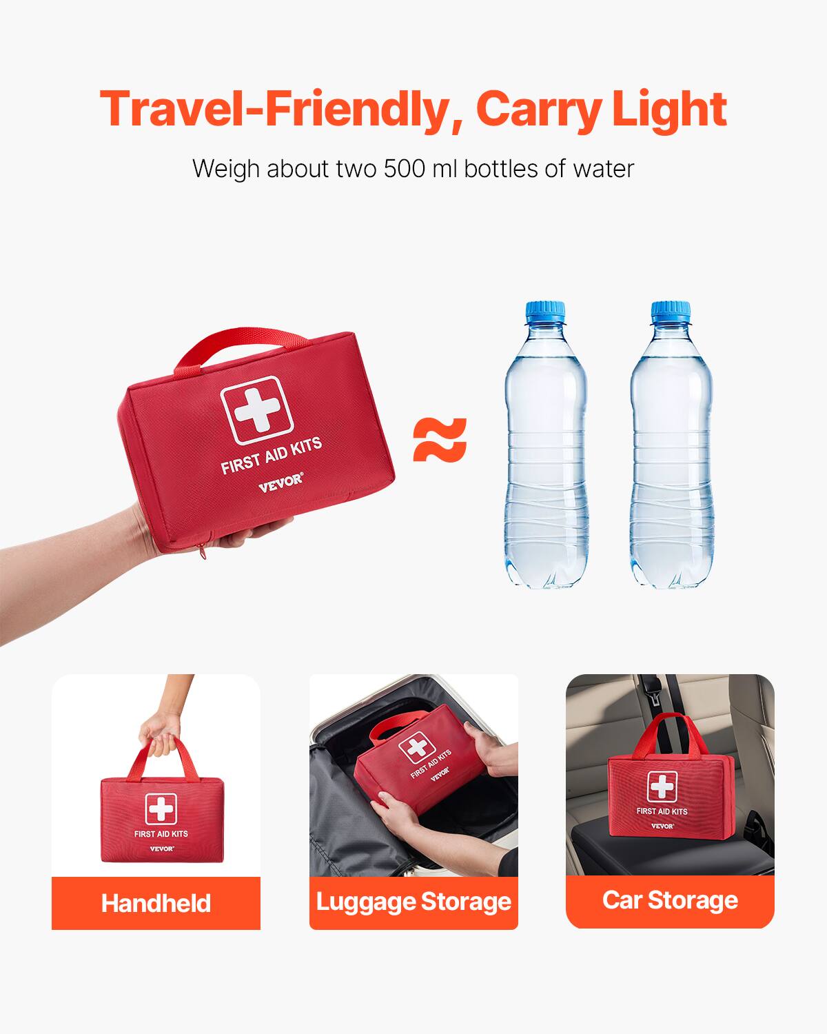 Travel-Friendly, Carry Light  
Weigh about two 500 ml bottles of water  

FIRST AID KITS  
VEVOR  

Handheld  
Luggage Storage  
Car Storage