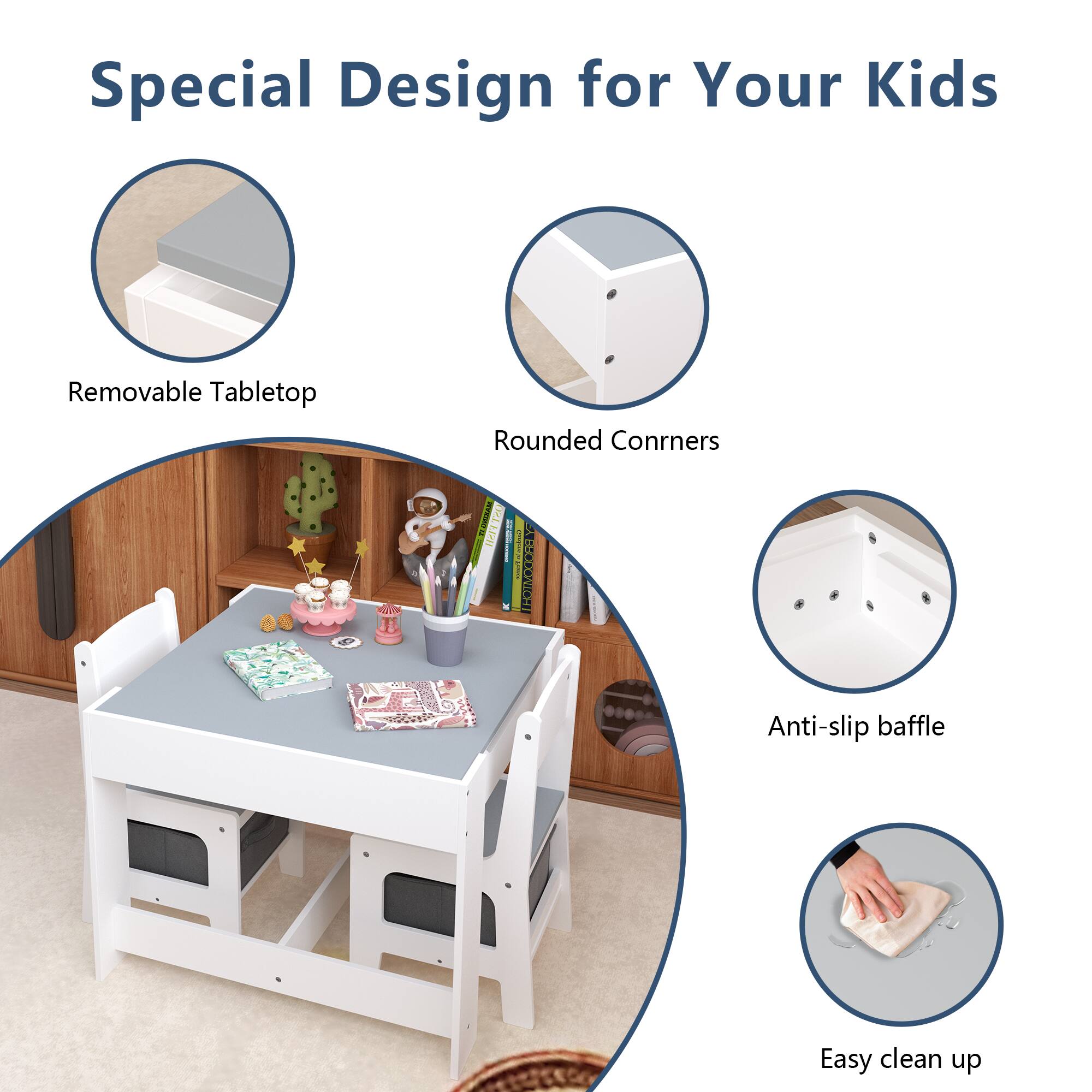 Special Design for Your Kids

- Removable Tabletop
- Rounded Corners
- Anti-slip Baffle
- Easy Clean Up