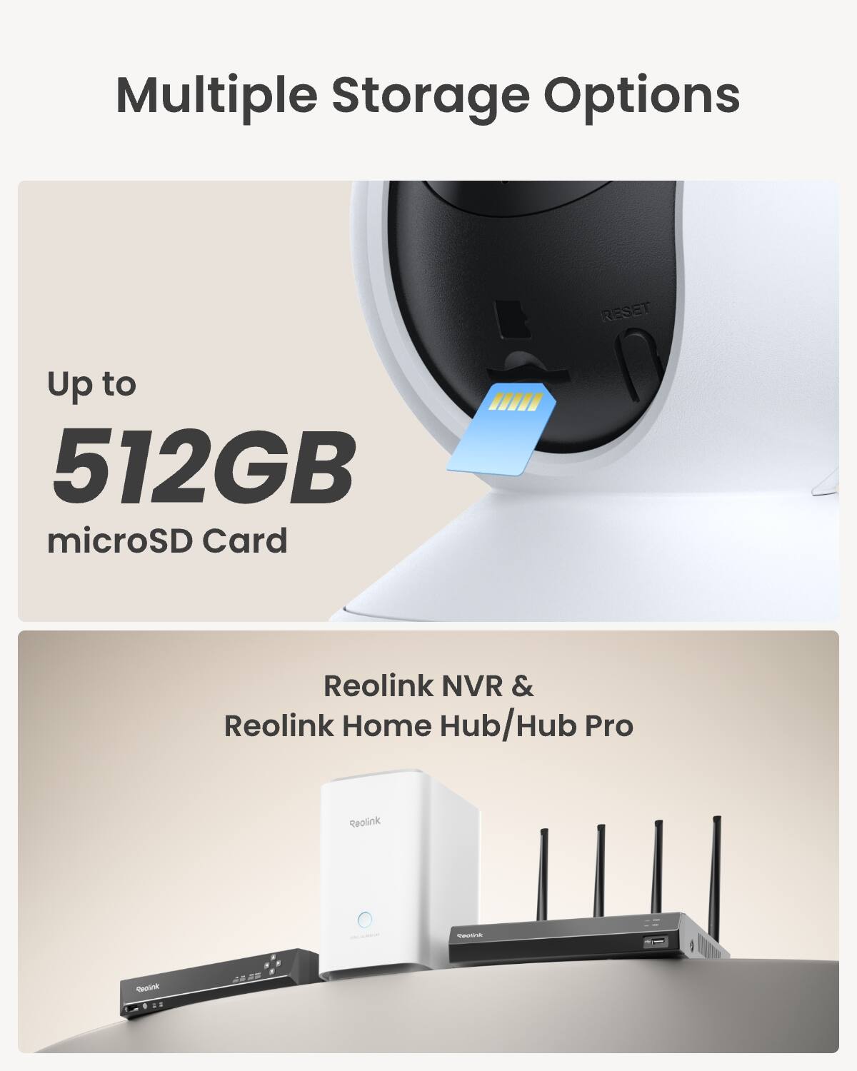 Multiple Storage Options

RESET

Up to 512GB microSD Card

Reolink NVR & Reolink Home Hub/Hub Pro