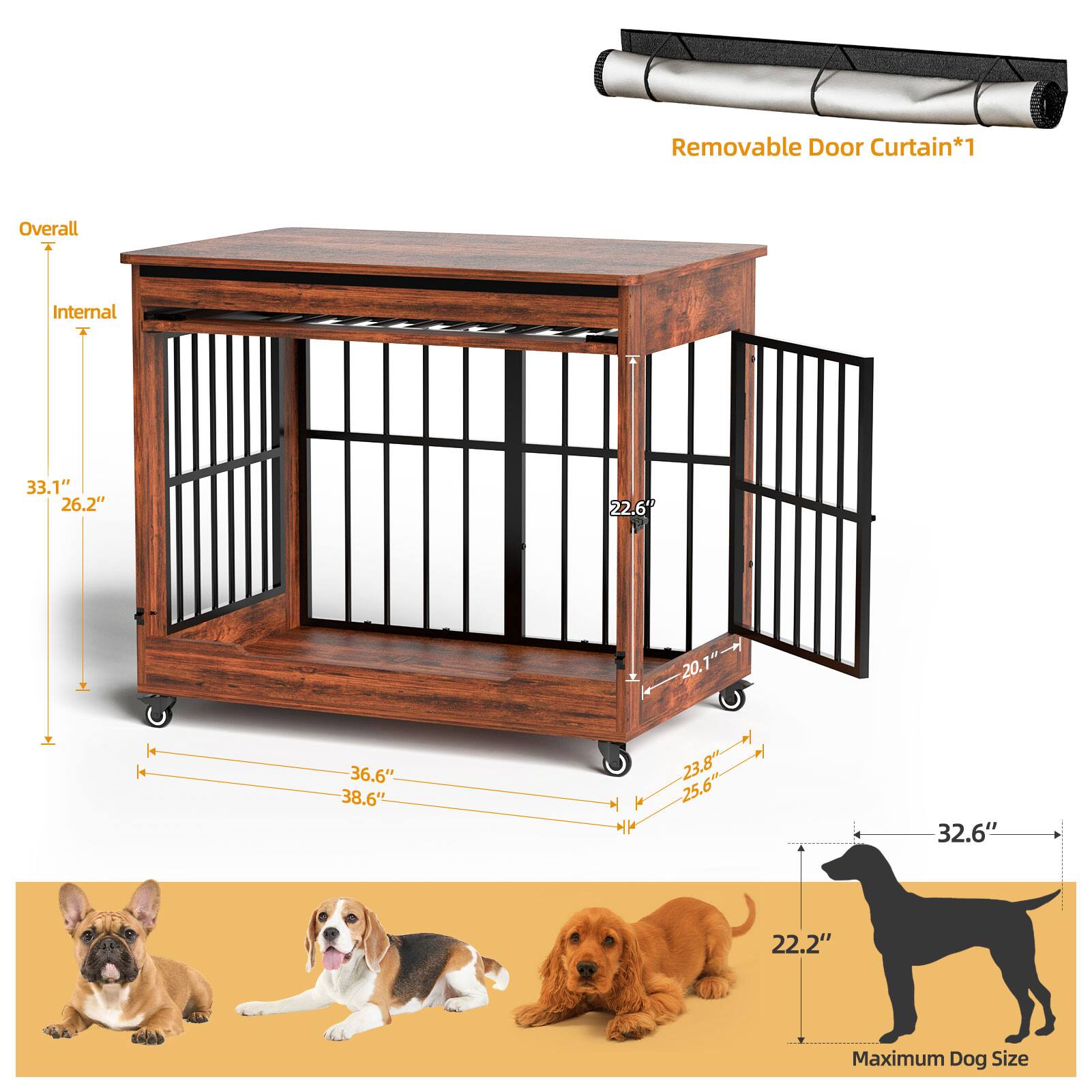 Removable Door Curtain*1

Overall
Internal
33.1" 26.2" 22.6" 20.1"

36.6" 38.6" 23.8" 25.6" 32.6" 22.2"

Maximum Dog Size