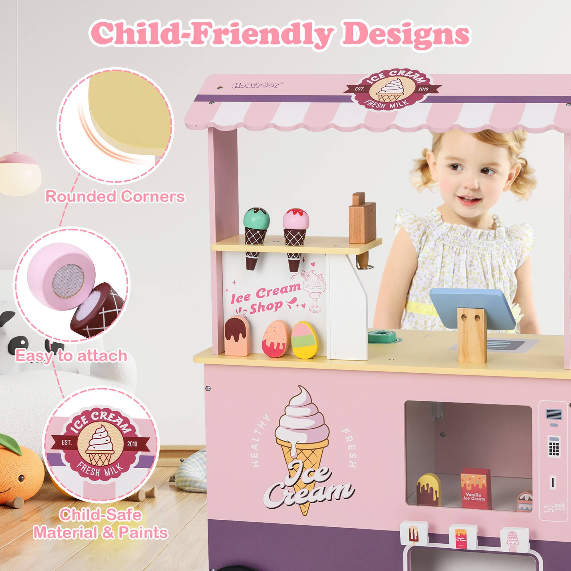 Child-Friendly Designs

- Rounded Corners
- Easy to attach
- Child-Safe Material & Paints

ICE CREAM EST. 2010 FRESH MILK

Ice Cream Shop

Healthy Fresh Ice Cream
