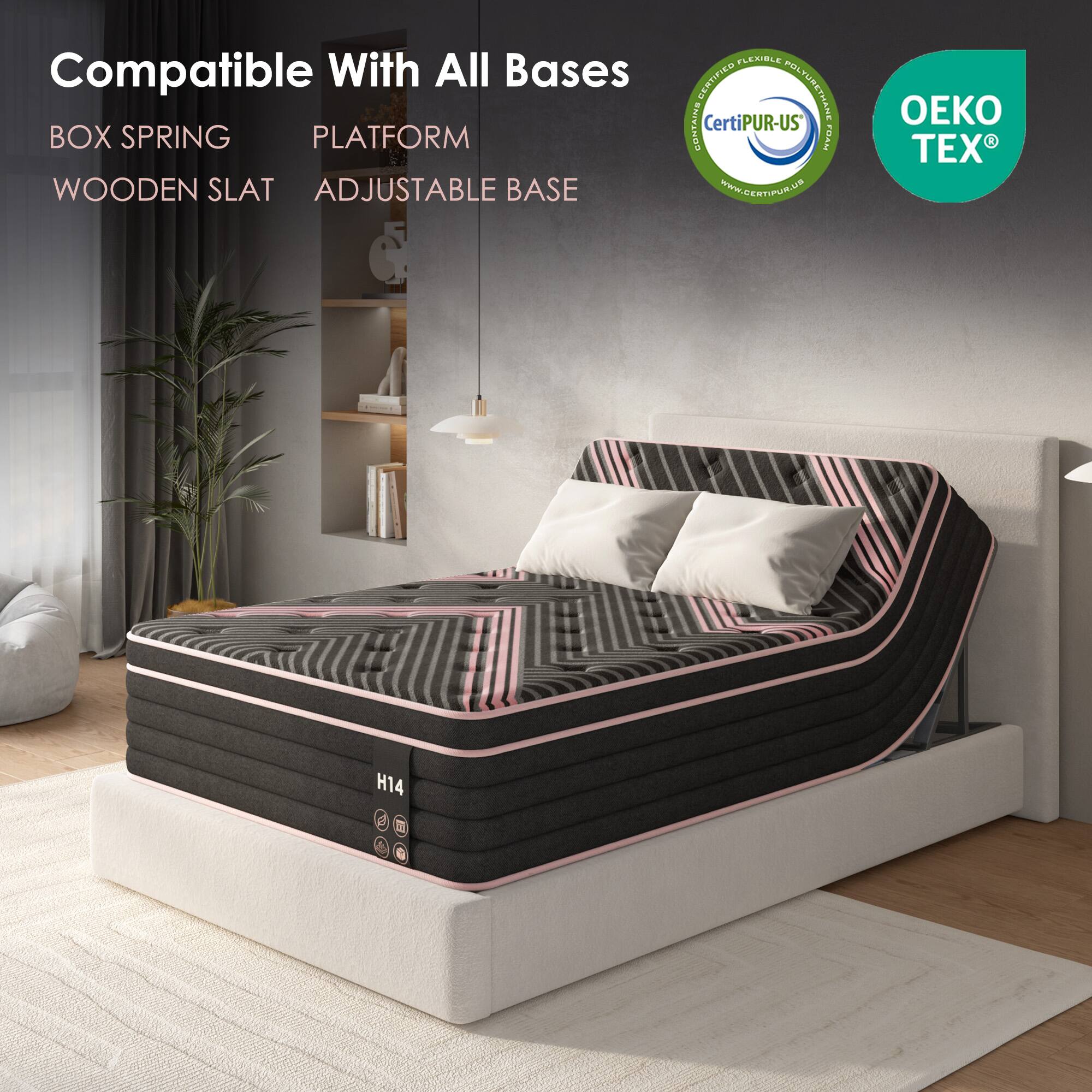 Compatible With All Bases  
BOX SPRING  
PLATFORM  
WOODEN SLAT  
ADJUSTABLE BASE  

Certified  
CertiPUR-US  
OEKO TEX  

H14