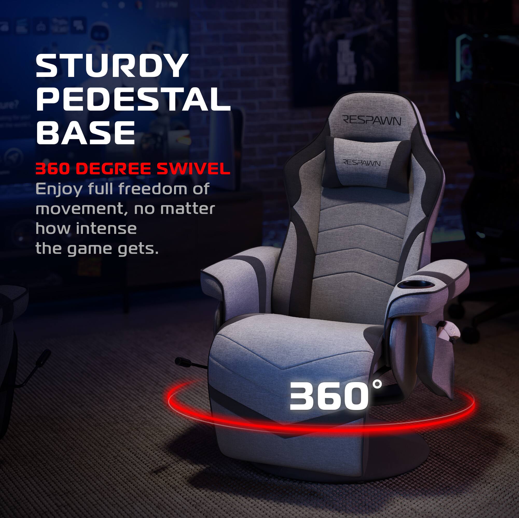 STURDY PEDESTAL BASE  
360 DEGREE SWIVEL  
Enjoy full freedom of movement, no matter how intense the game gets.  
RESPAWN  
RESPAWN  
360°