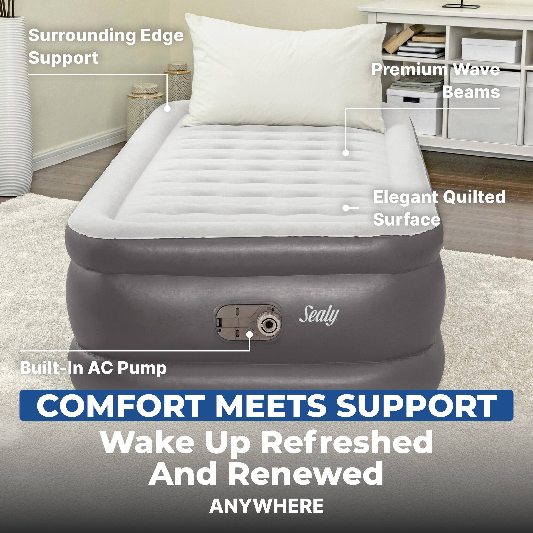 Surrounding Edge Support  
Premium Wave Beams  
Elegant Quilted Surface  
Sealy  
Built-In AC Pump  

COMFORT MEETS SUPPORT  
Wake Up Refreshed And Renewed  
ANYWHERE