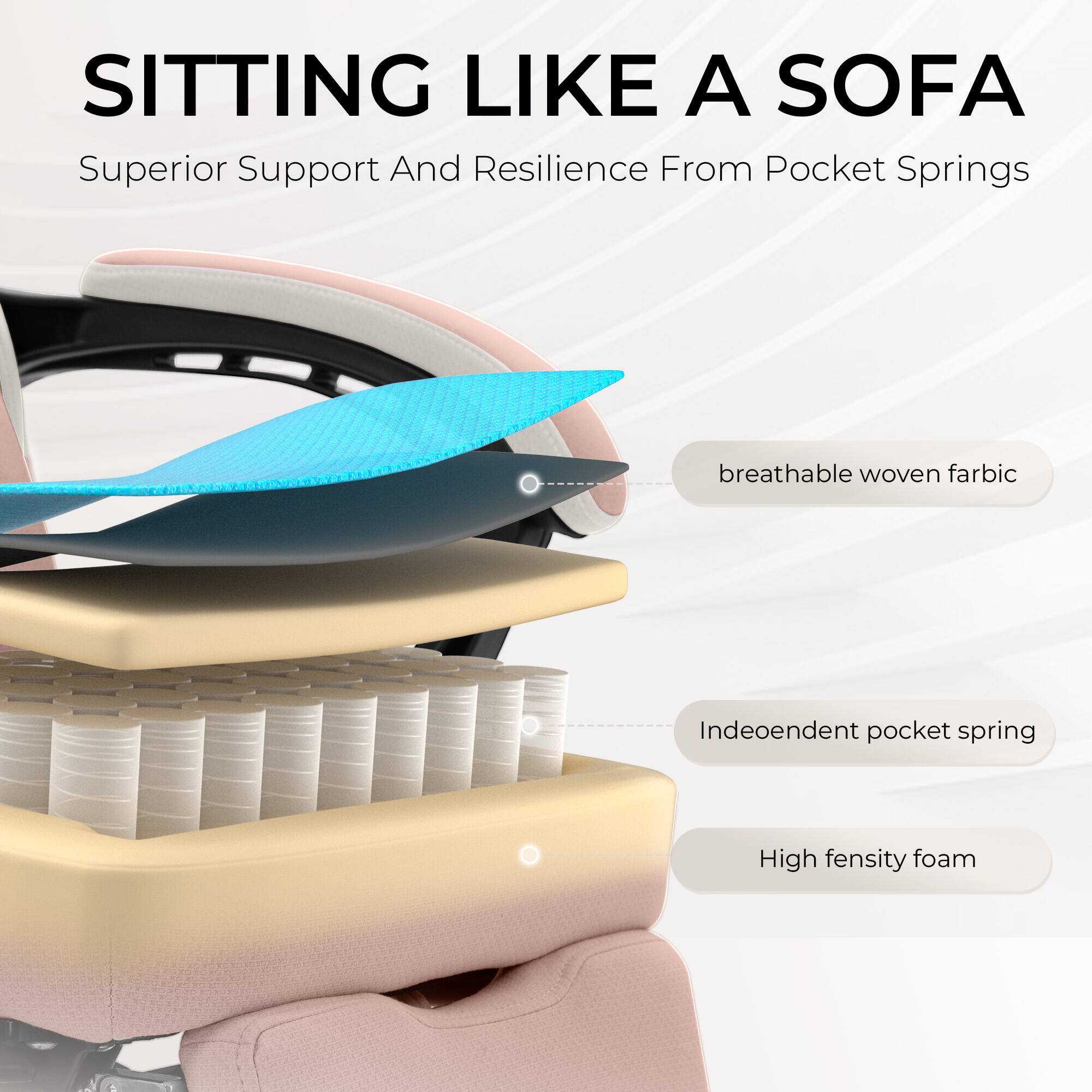 SITTING LIKE A SOFA  
Superior Support And Resilience From Pocket Springs  

- breathable woven fabric  
- Independent pocket spring  
- High density foam