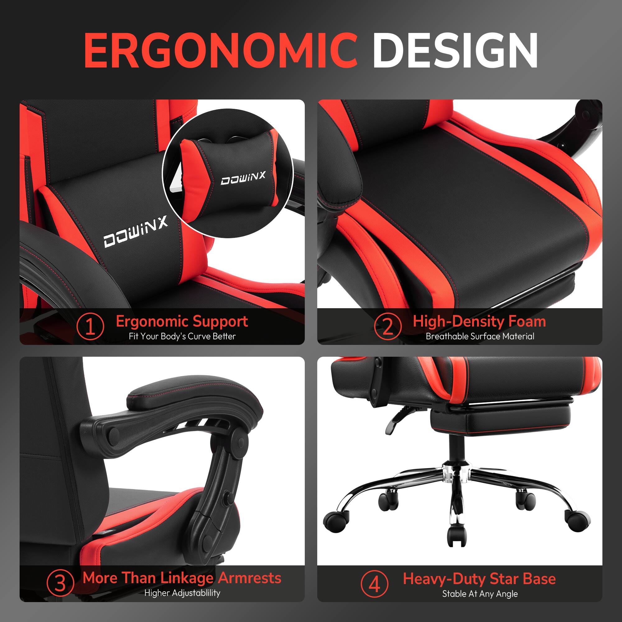 ERGONOMIC DESIGN

1. Ergonomic Support
   - Fit Your Body's Curve Better

2. High-Density Foam
   - Breathable Surface Material

3. More Than Linkage Armrests
   - Higher Adjustability

4. Heavy-Duty Star Base
   - Stable At Any Angle