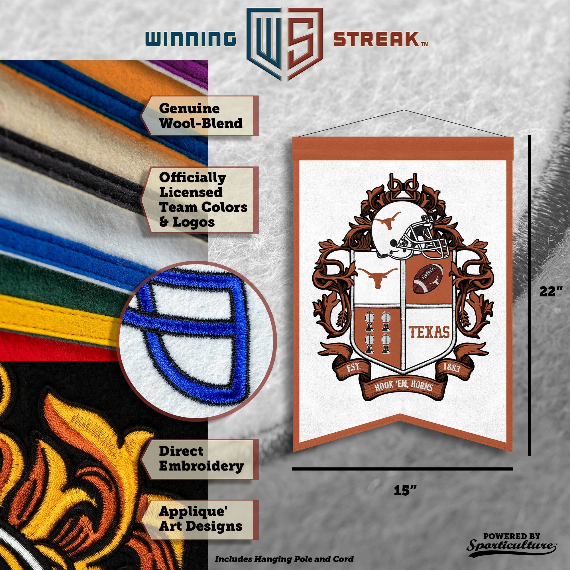 WINNING I 5 STREAK™ Genuine Wool-Blend Officially Licensed Team Colors & Logos. 22" TEXAS EST. 1883 HOOK 'EM, HORNS. Direct Embroidery Applique' Art Designs. Includes Hanging Pole and Cord. 15" POWERED BY Sporticulture.