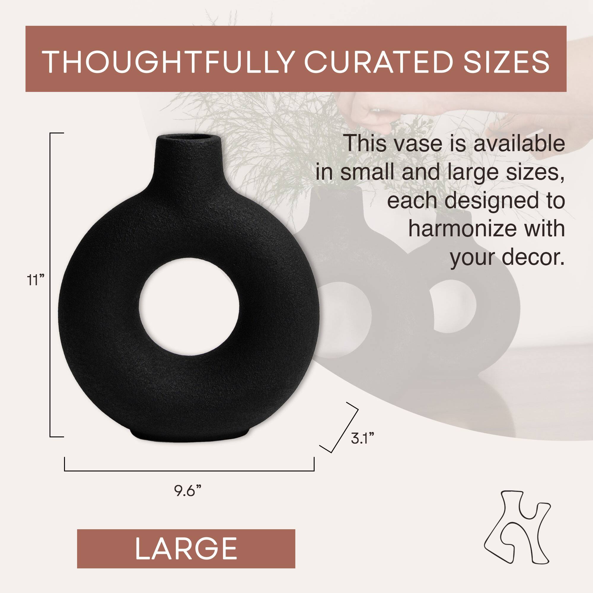 THOUGHTFULLY CURATED SIZES

This vase is available in small and large sizes, each designed to harmonize with your decor.

11"  
9.6"  
3.1"  

LARGE