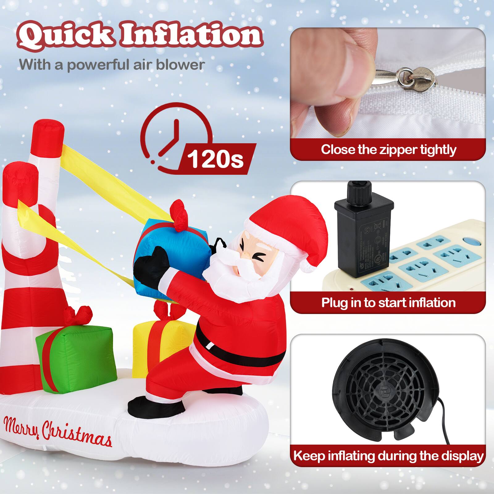 Quick Inflation  
With a powerful air blower

120s

Close the zipper tightly

Plug in to start inflation

Keep inflating during the display

Merry Christmas