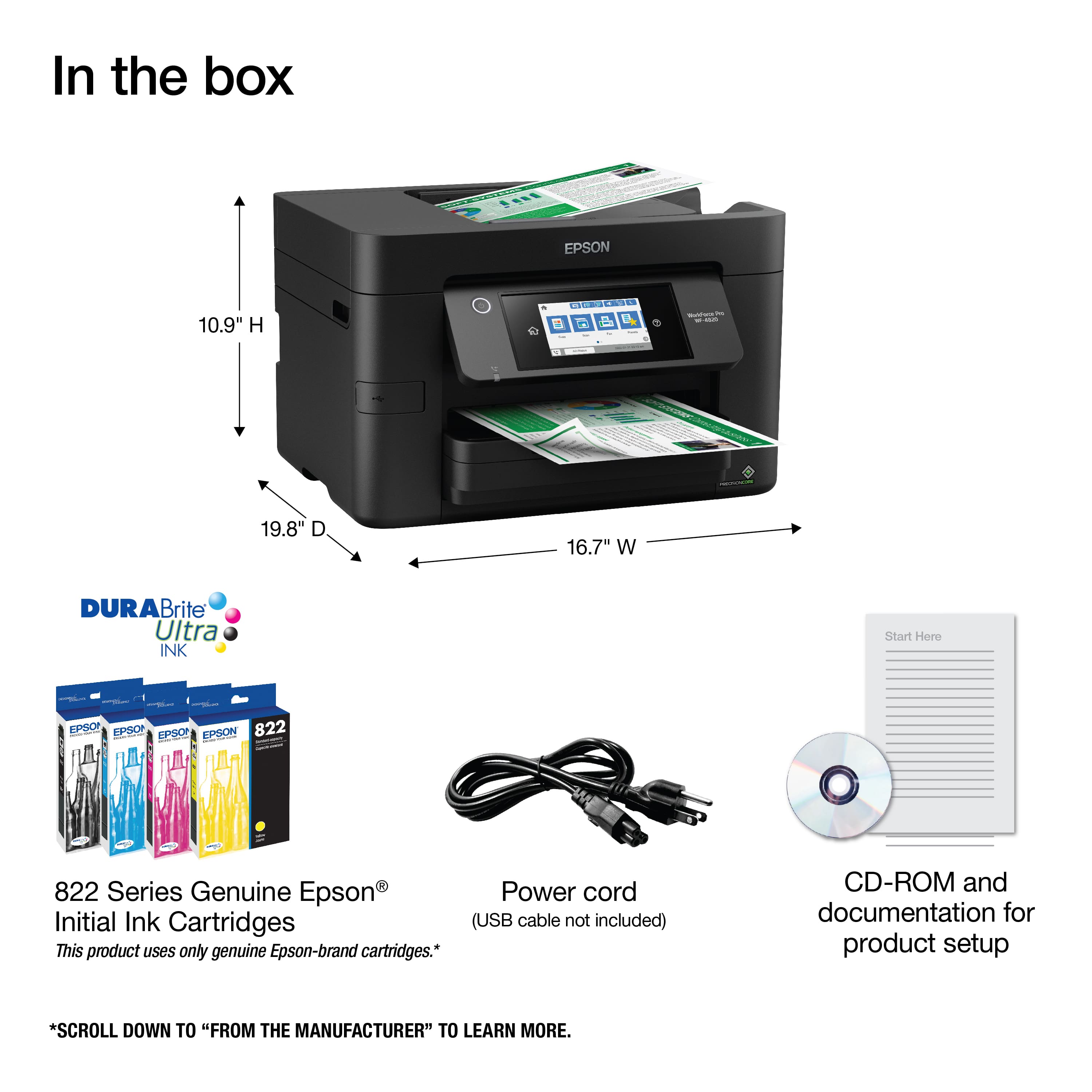 In the box EPSON 10.9" H Edd A - - 19.8" D 16.7" W DURAB Brite Ultra INK Start Hore FESOP i EPSO SC EPSON 822 - 822 Series Genuine Epson Power cord Initial Ink Cartridges (USB cable not included) This product uses only genuine Epson-brand cartridges. CD-ROM and documentation for product setup. Scroll down to "FROM THE MANUFACTURER" to learn more.
