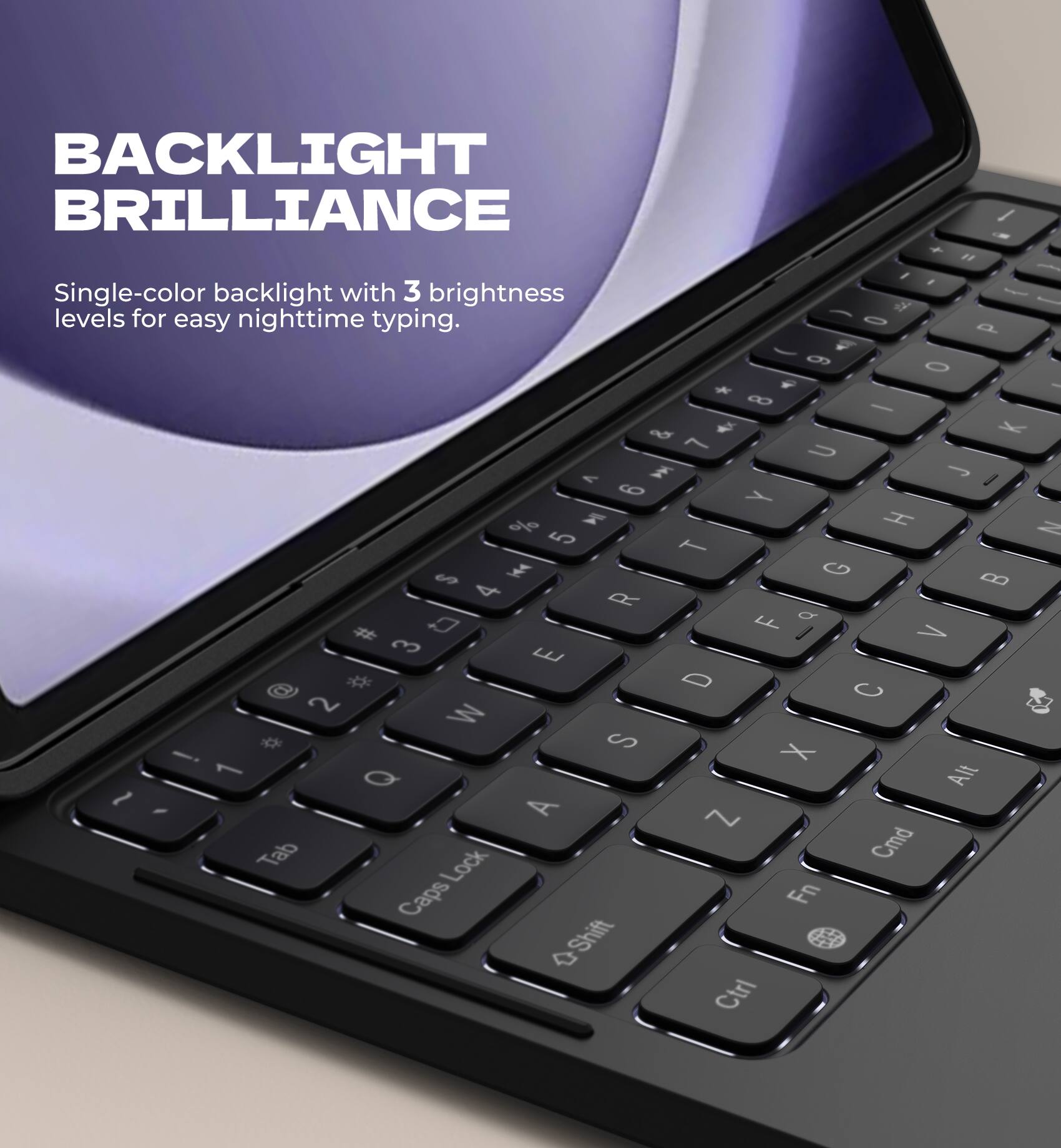 BACKLIGHT BRILLIANCE  
Single-color backlight with 3 brightness levels for easy nighttime typing.