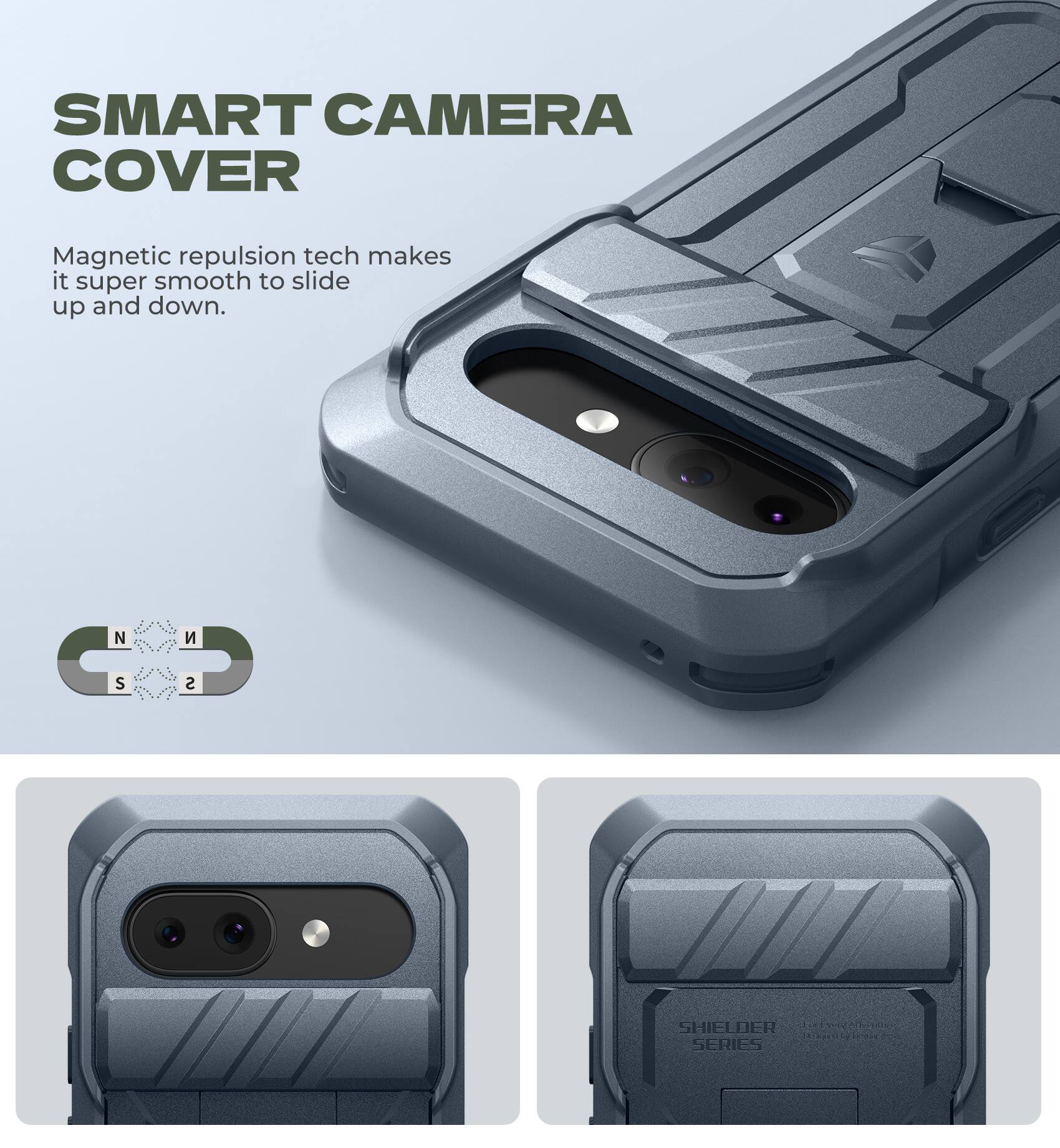 SMART CAMERA COVER
Magnetic repulsion tech makes it super smooth to slide up and down.
N
S
S
SHIELDER SERIES