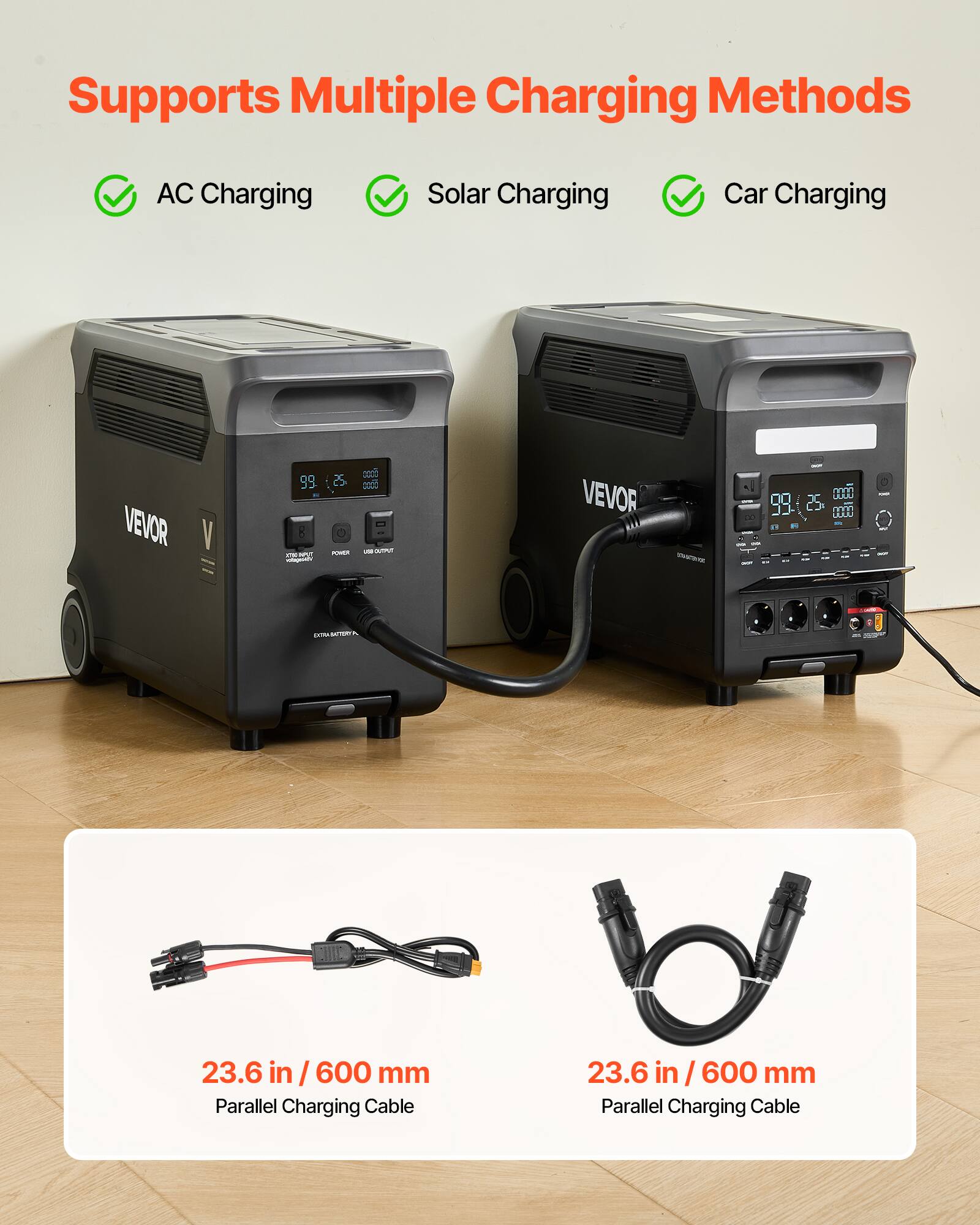 Supports Multiple Charging Methods  
AC Charging  
Solar Charging  
Car Charging  

VEVOR V 99 8 S i - 25 . - - 2000 - Tr VEVOR -r 01 99 25 HH .. CMTA CII  

23.6 in / 600 mm Parallel Charging Cable  
23.6 in / 600 mm Parallel Charging Cable
