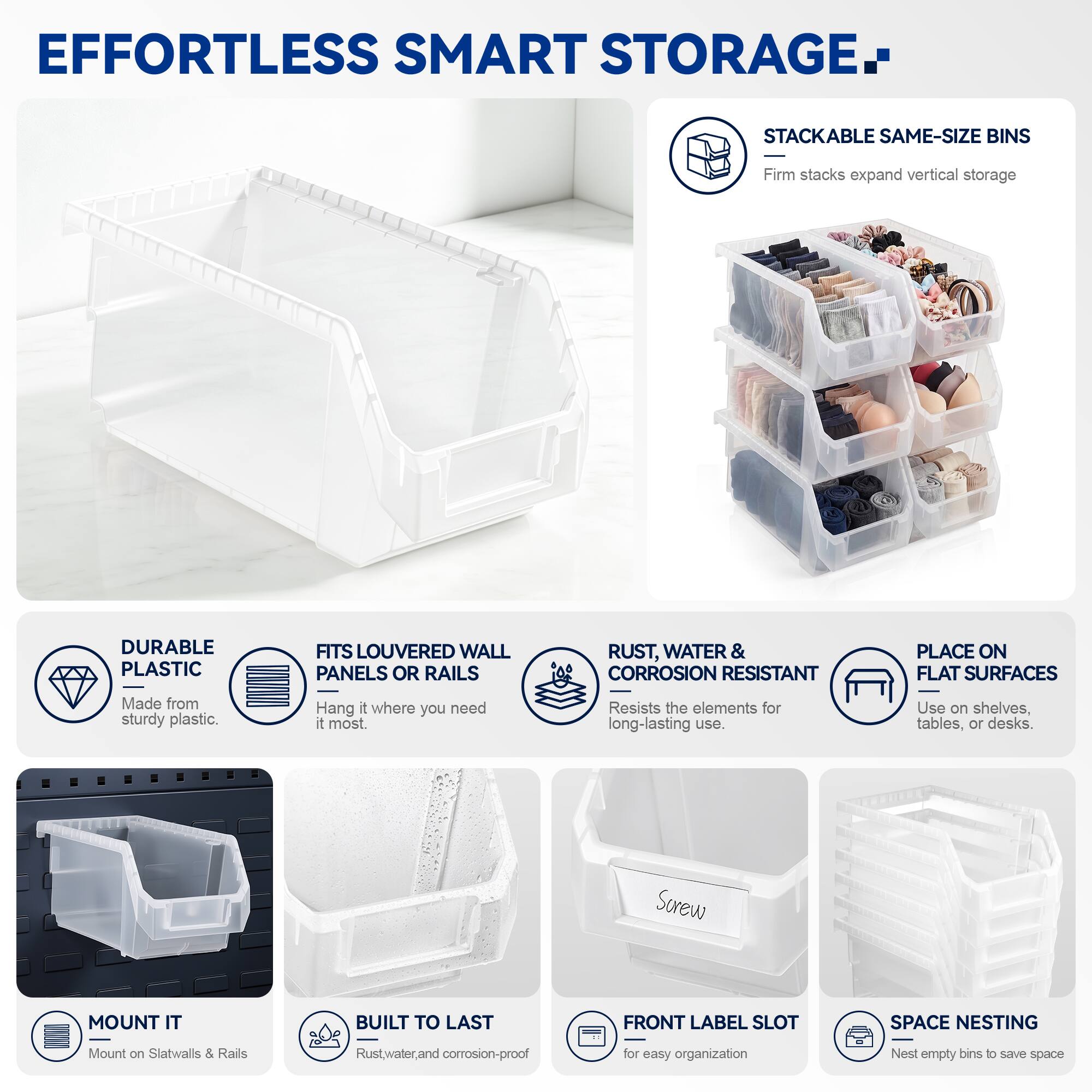 EFFORTLESS SMART STORAGE

- STACKABLE SAME-SIZE BINS
  - Firm stacks expand vertical storage

- DURABLE PLASTIC
  - Made from sturdy plastic

- FITS LOUVERED WALL PANELS OR RAILS
  - Hang it where you need it most

- RUST, WATER & CORROSION RESISTANT
  - Resists the elements for long-lasting use

- PLACE ON FLAT SURFACES
  - Use on shelves, tables, or desks

- MOUNT IT
  - Mount on Slatwalls & Rails

- BUILT TO LAST
  - Rust, water, and corrosion-proof

- FRONT LABEL SLOT
  - For easy organization

- SPACE NESTING
  - Nest empty bins to save space