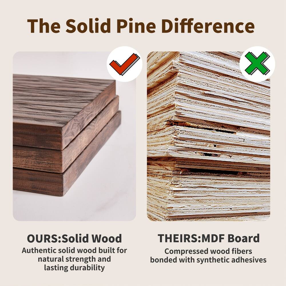 The Solid Pine Difference

OURS: Solid Wood  
Authentic solid wood built for natural strength and lasting durability

THEIRS: MDF Board  
Compressed wood fibers bonded with synthetic adhesives