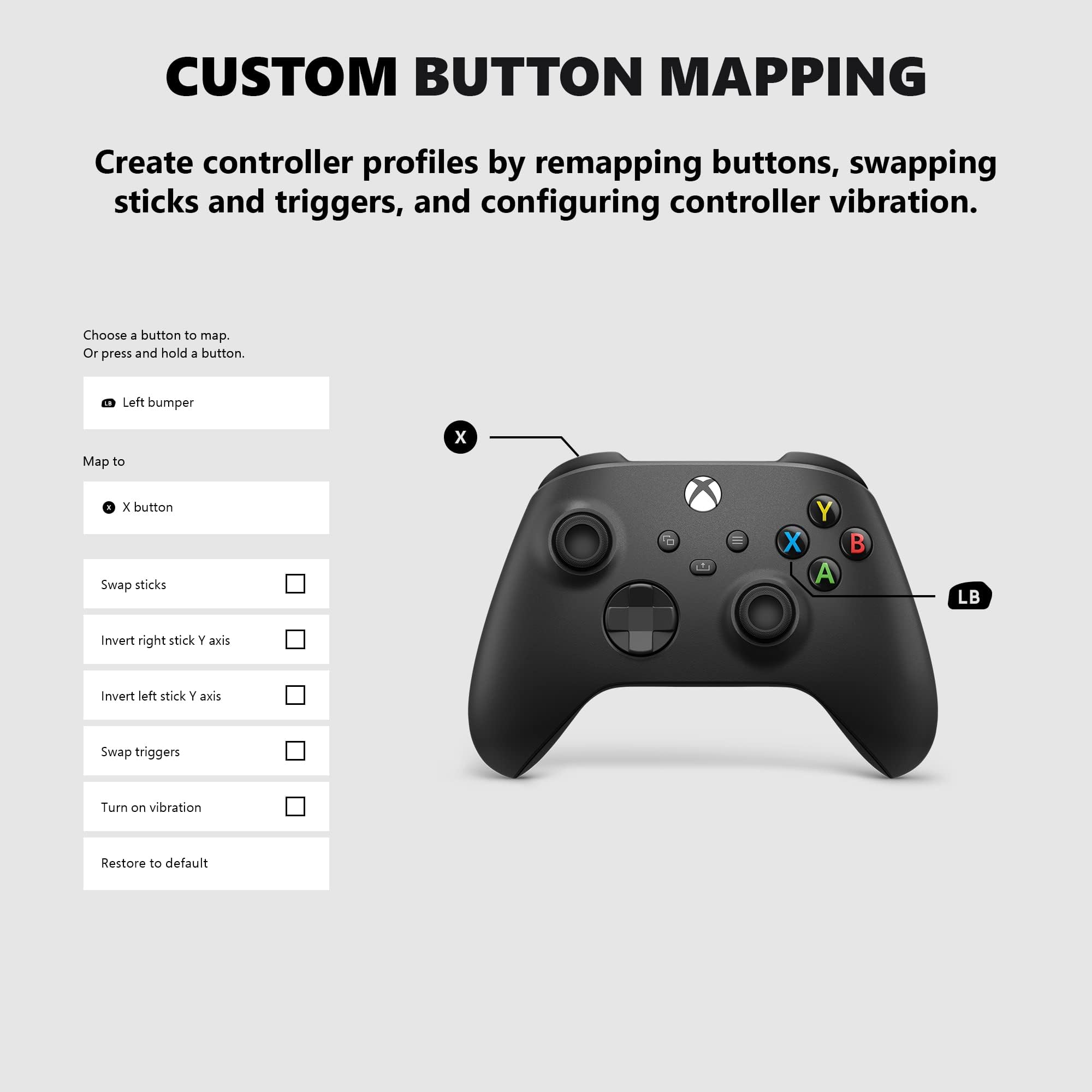 CUSTOM BUTTON MAPPING

Create controller profiles by remapping buttons, swapping sticks and triggers, and configuring controller vibration.

Choose a button to map. Or press and hold a button.
- Left bumper

Map to
- X button

Swap sticks
- [ ] Invert right stick Y axis
- [ ] Invert left stick Y axis
- [ ] Swap triggers
- [ ] Turn on vibration
- [ ] Restore to default