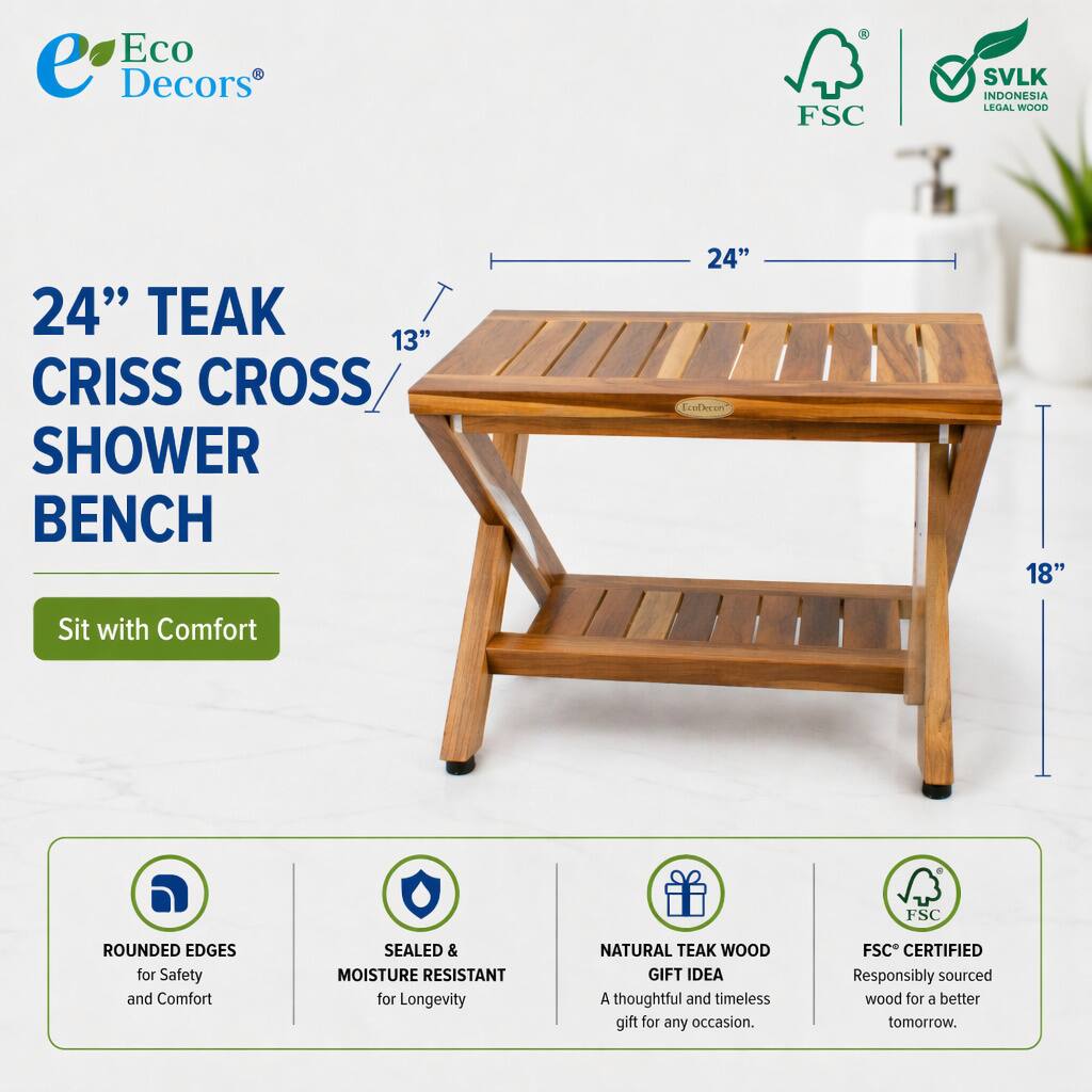 Eco Decors  
FSC SVLK INDONESIA LEGAL WOOD  
24" TEAK 13" CRISS CROSS SHOWER BENCH  
24" Erelheon 18"  
Sit with Comfort  
FSC ROUNDED EDGES for Safety and Comfort  
SEALED & MOISTURE RESISTANT for Longevity  
NATURAL TEAK WOOD GIFT IDEA  
A thoughtful and timeless gift for any occasion.  
FSC CERTIFIED  
Responsibly sourced wood for a better tomorrow.
