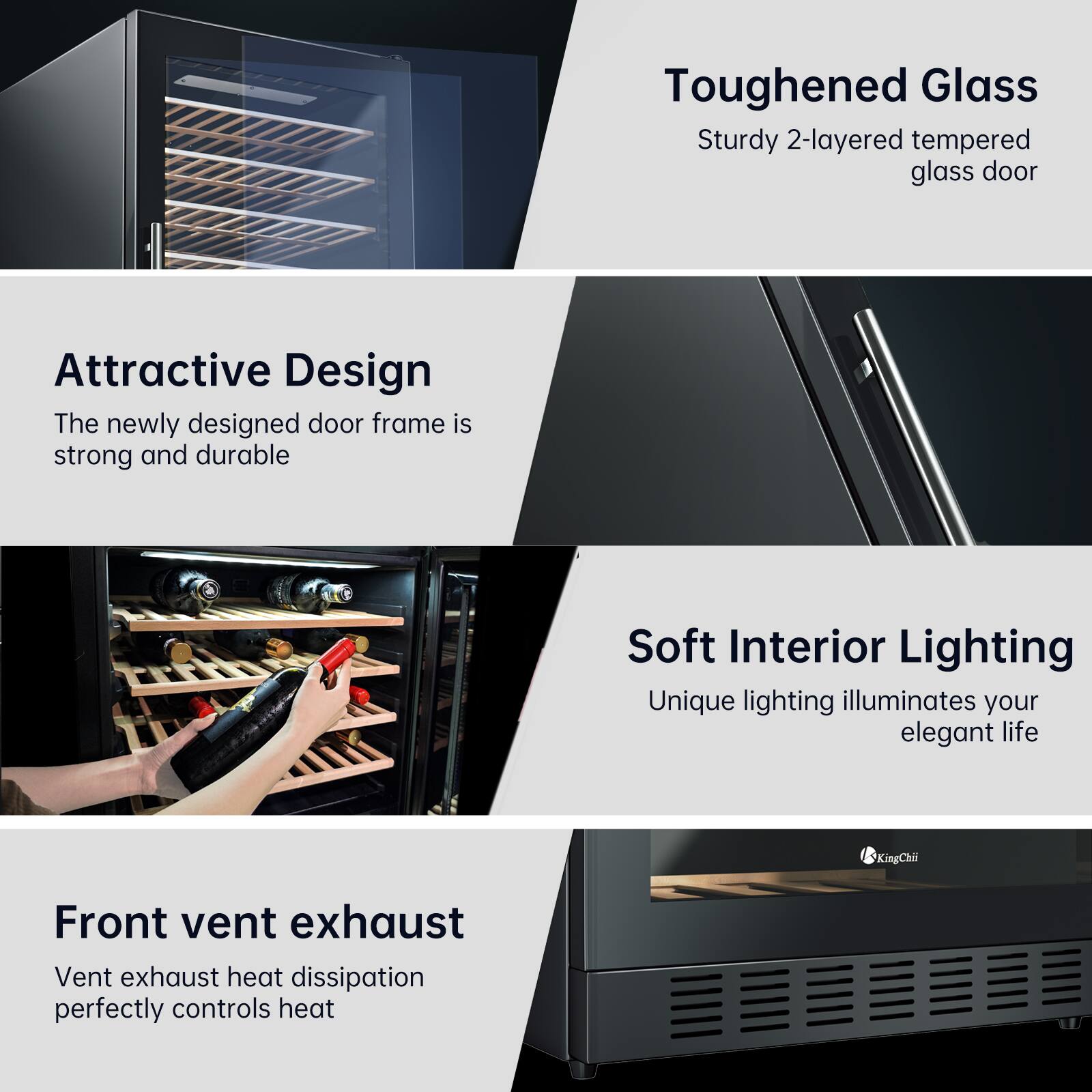 - Toughened Glass: Sturdy 2-layered tempered glass door
- Attractive Design: The newly designed door frame is strong and durable
- Soft Interior Lighting: Unique lighting illuminates your elegant life
- Front vent exhaust: Vent exhaust heat dissipation perfectly controls heat