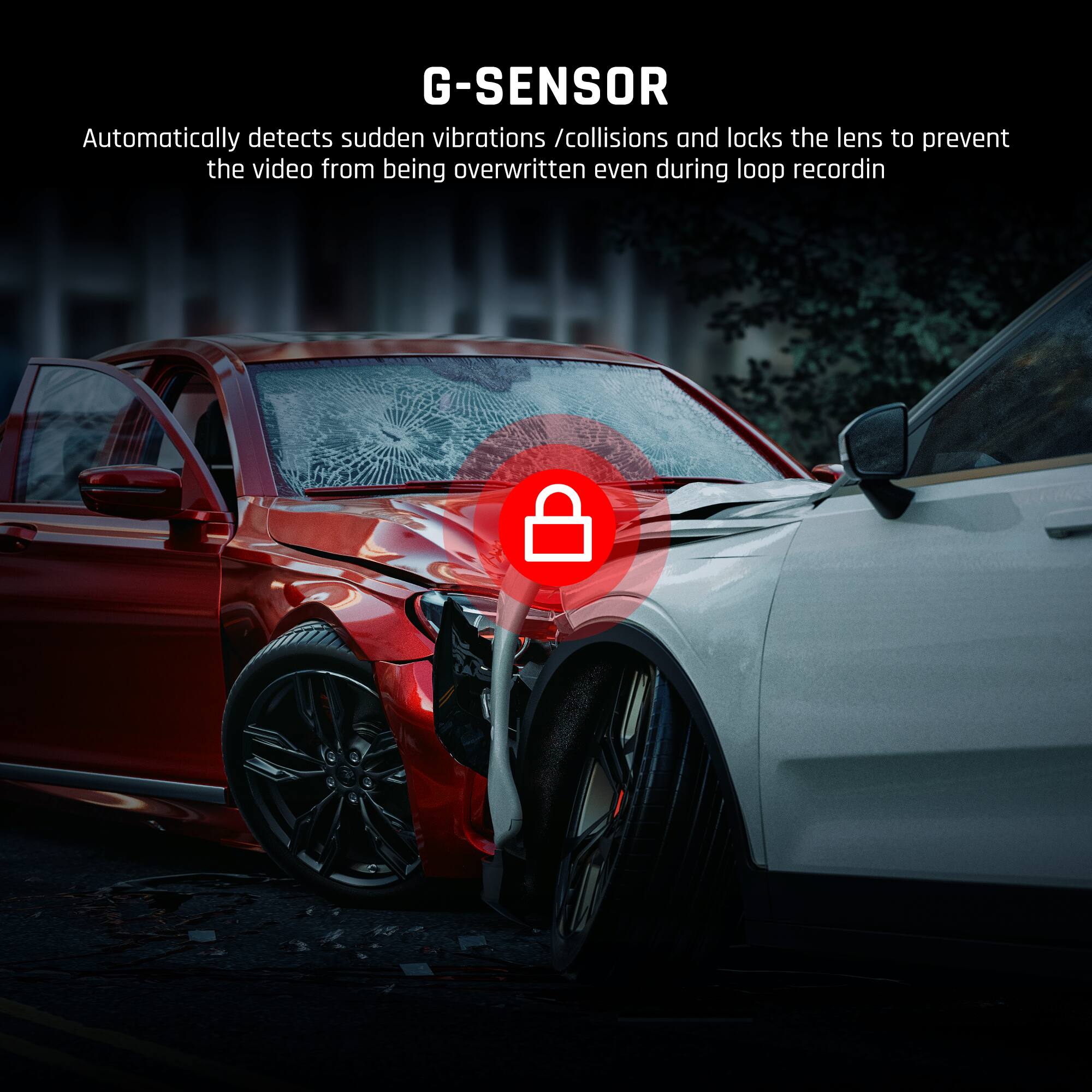 G-SENSOR

Automatically detects sudden vibrations / collisions and locks the lens to prevent the video from being overwritten even during loop recording