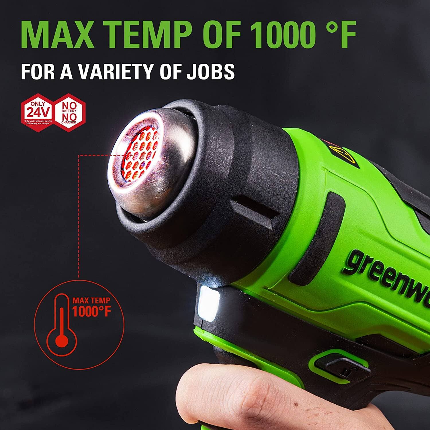 MAX TEMP OF 1000°F  
FOR A VARIETY OF JOBS  

ONLY 24V BATTERY  
NO BATTERY CHARGER  

MAX TEMP 1000°F  

greenworks