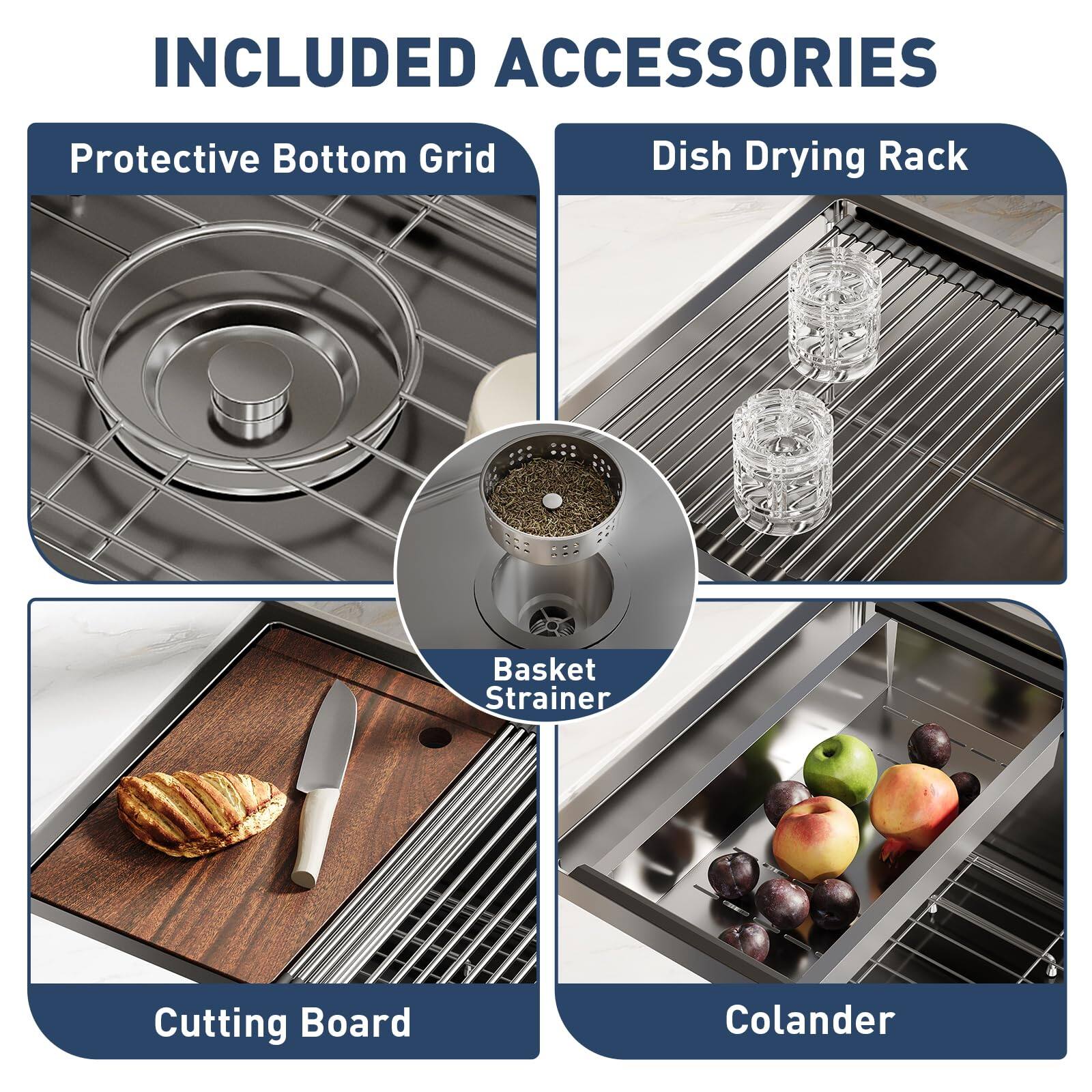 INCLUDED ACCESSORIES  
- Protective Bottom Grid  
- Dish Drying Rack  
- Basket Strainer  
- Cutting Board  
- Colander