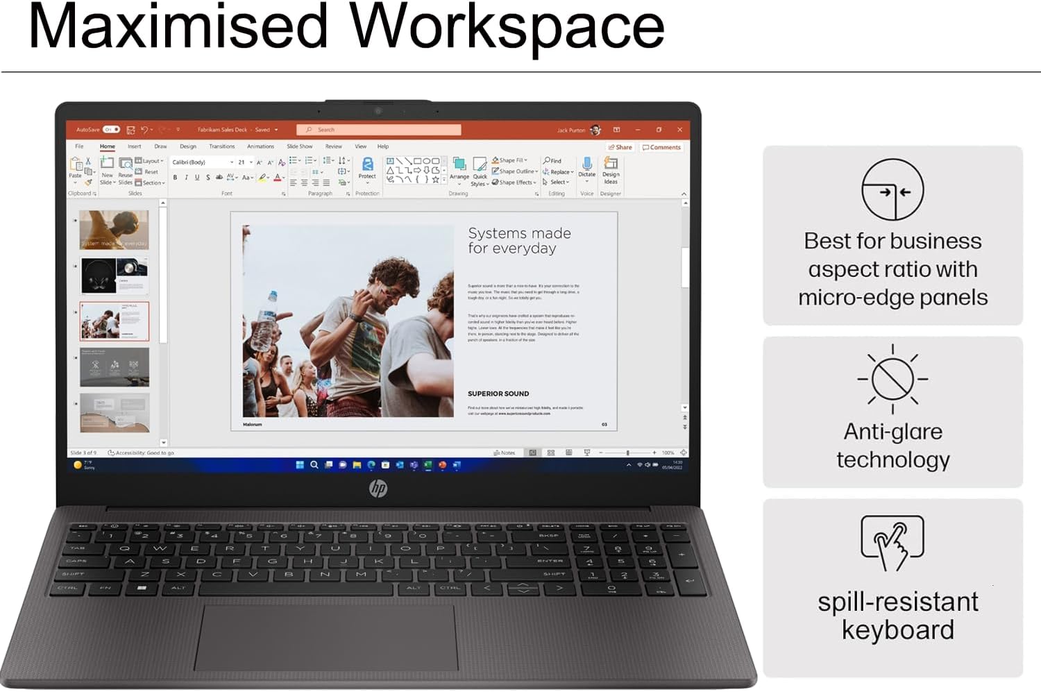 Maximised Workspace

- Best for business aspect ratio with micro-edge panels
- Anti-glare technology
- Spill-resistant keyboard

Systems made for everyday

SUPERIOR SOUND

Anti-glare technology

spill-resistant keyboard