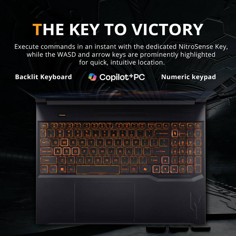 THE KEY TO VICTORY

Execute commands in an instant with the dedicated NitroSense Key, while the WASD and arrow keys are prominently highlighted for quick, intuitive location.

Backlit Keyboard

Copilot+PC

Numeric keypad