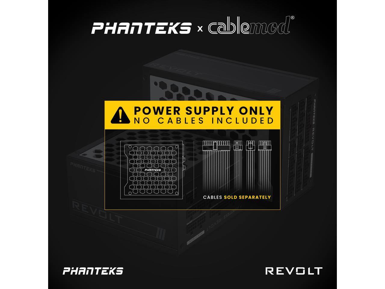 PHANTEKS x cablemod

POWER SUPPLY ONLY
NO CABLES INCLUDED

CABLES SOLD SEPARATELY

PHANTEKS REVOLT