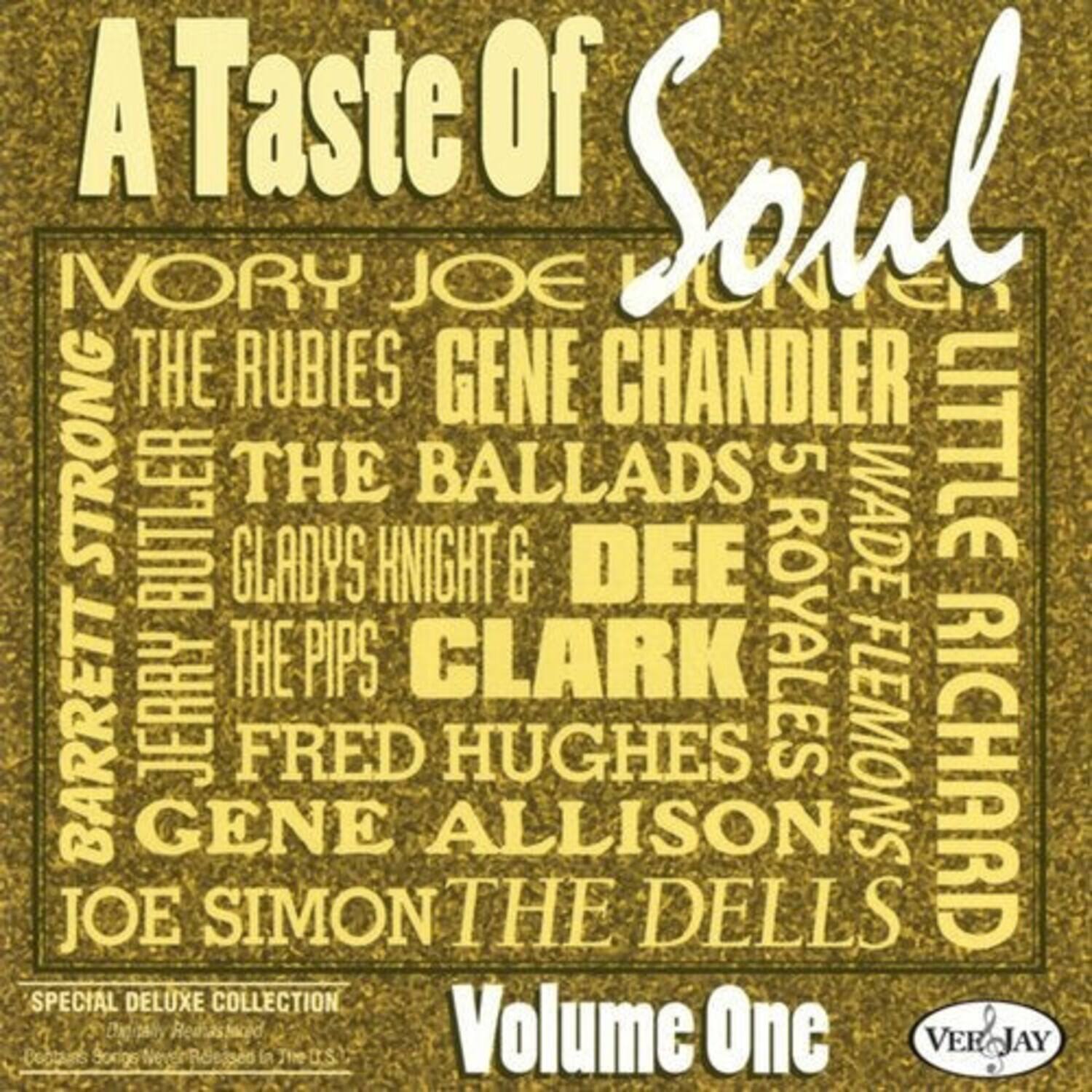 A Taste of Soul  
Volume One  

Special Deluxe Collection  

Ivory Joe  
The Rubies  
Gene Chandler  
The Ballads 5  
Wade  
Gladys Knight & The Pips  
Clark  
Fred Hughes  
Gene Allison  
Joe Simon  
The Dells  

Barrett Strong  
Little Richard  
Royales  
Flemons  
Jerry Dee Barrett  
The Fred Pips  
Clark Hughes  
Royales  
Flemons  
Richard Gene Allison  
Joe Simon  
The Dells  

Verjay