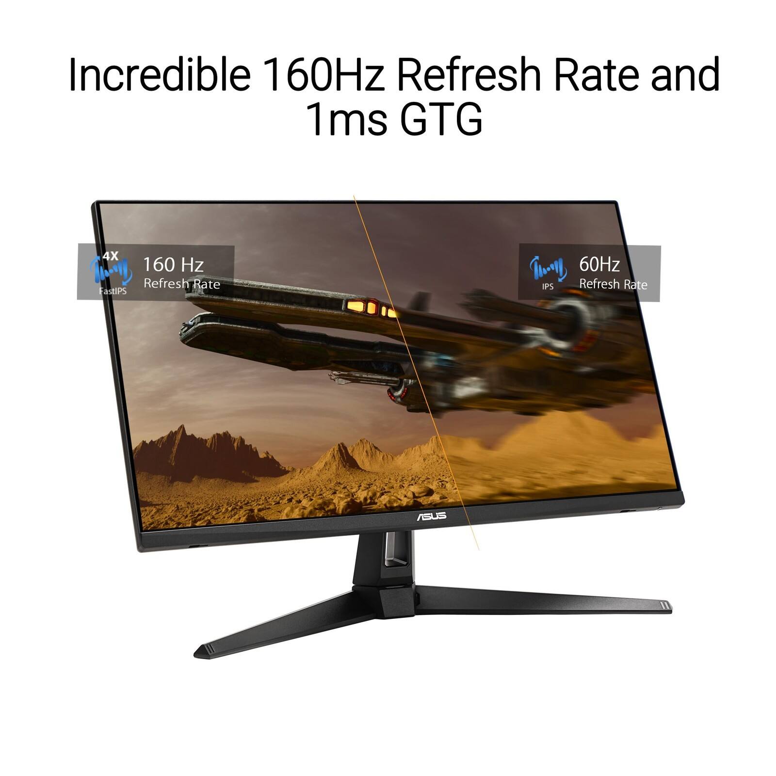 Incredible 160Hz Refresh Rate and 1ms GTG

4X 160 Hz Refresh Rate FastIPS

60Hz IPS Refresh Rate