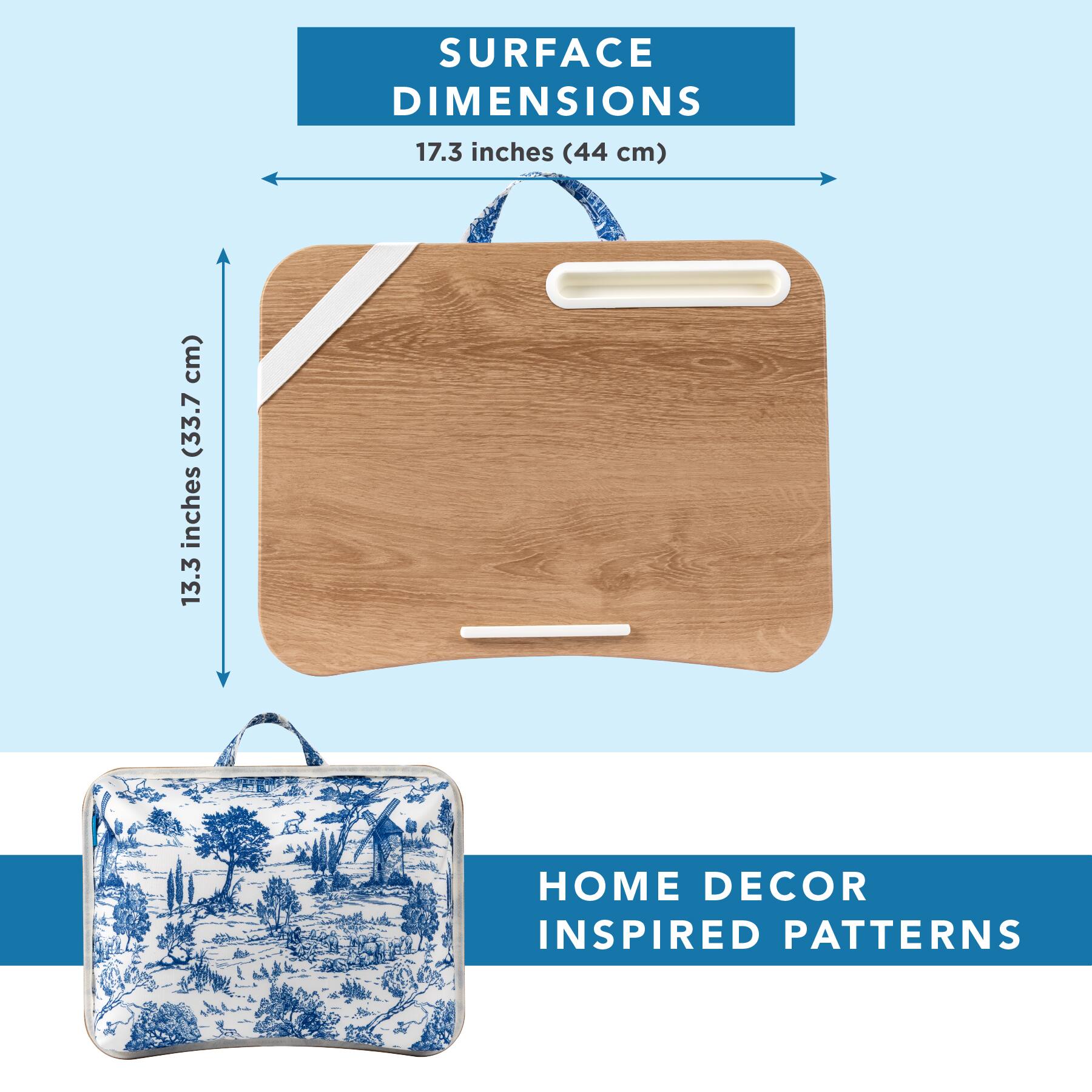 SURFACE DIMENSIONS  
17.3 inches (44 cm)  
13.3 inches (33.7 cm)  

HOME DECOR INSPIRED PATTERNS