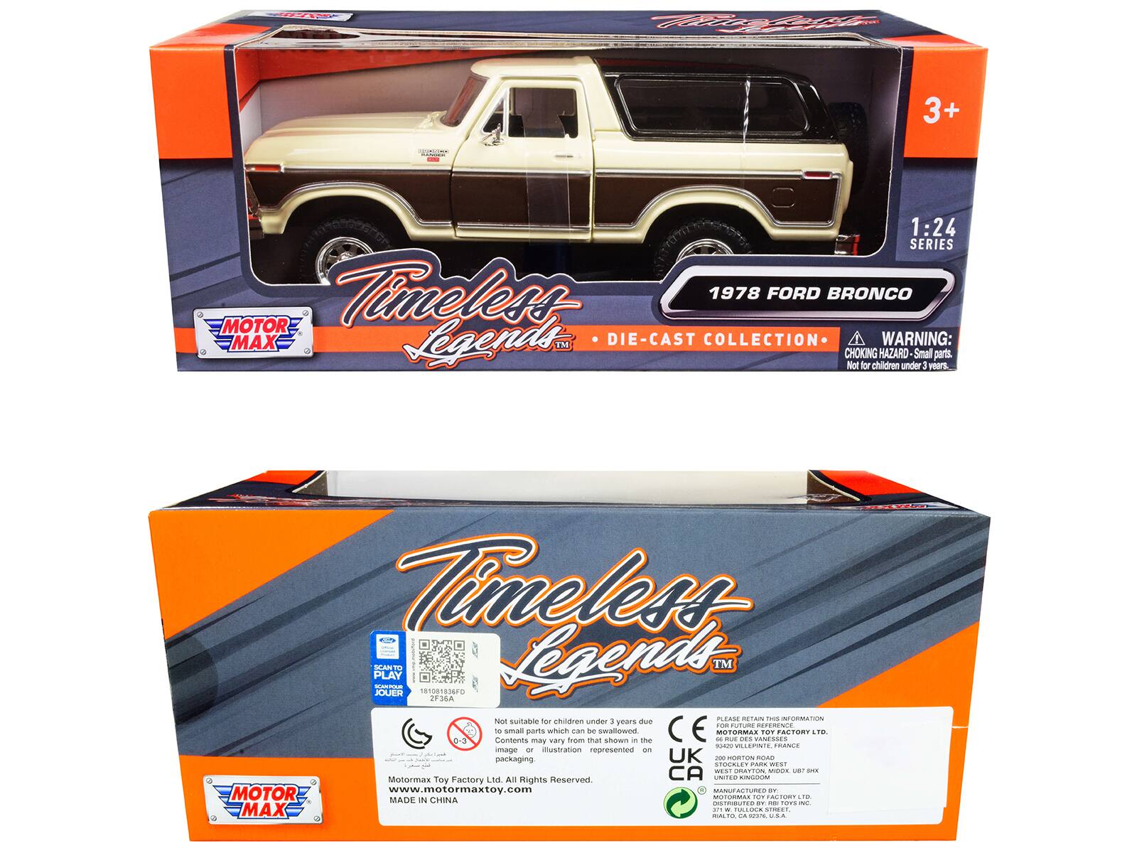 AVAt FV7 Ka 3+ | : I 1:24 SERIES Timeless 1978 FORD BRONCO MOTOR MAX Legends TM DIE-CAST COLLECTION WARNING: CHOKING HAZARD Small parts Not for children under 3 years Timeless PLAY SCANT MATO Legends TM JOUER 181081836FD 2F36A PLEASE RETAIN THIS INFORMATION Not suitable for children under 3 years due to small parts which can be swallowed MOTORMAX TOY FACTORY LTD. Contents may vary from that shown - the - A D.+ VANESSES SA VLLE RANCE mage illustration represented on packaging UK - monTs RA LIOCRLEY CAM WEST CA WEST ATTON MOOE - e Motormax Ltd All Rights Reserved. UNITED KINGDOM A Tay Factory Rights MOTOR www.motormaxtoy.com HAN A FUREO BV MOTOREOS FON FORT Lr MADE IN CHINA DISTRIBUTED - O. - TOPS MAX CALO ... - FM - . nr SImEET C..