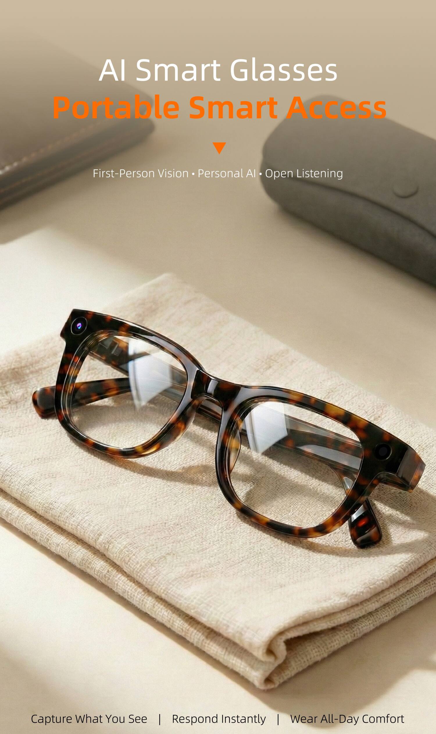 AI Smart Glasses  
Portable Smart Access

First-Person Vision • Personal AI • Open Listening

Capture What You See  
Respond Instantly  
Wear All-Day Comfort