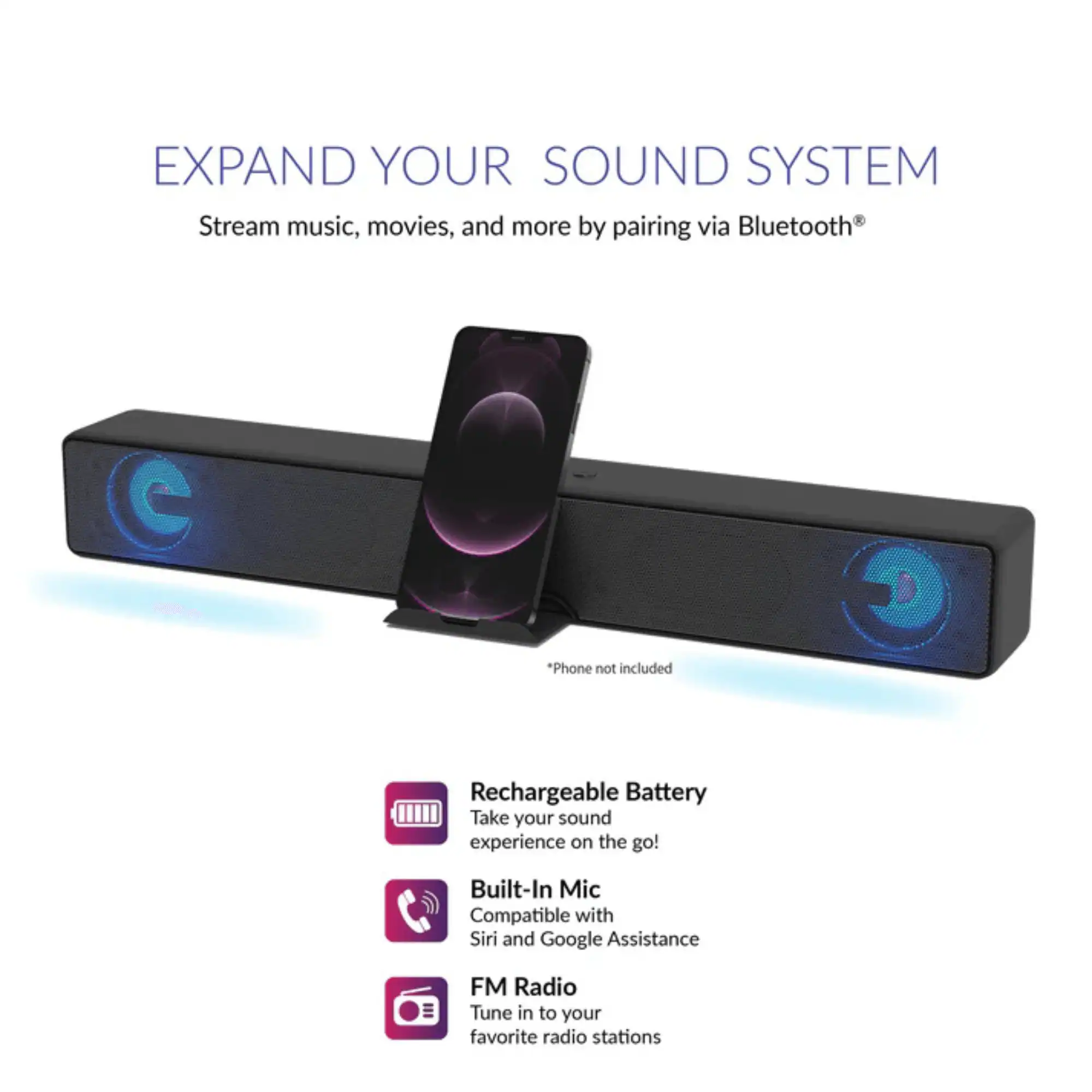 EXPAND YOUR SOUND SYSTEM  
Stream music, movies, and more by pairing via Bluetooth®  
*Phone not included  

- Rechargeable Battery  
  Take your sound experience on the go!  

- Built-In Mic  
  Compatible with Siri and Google Assistance  

- FM Radio  
  Tune in to your favorite radio stations