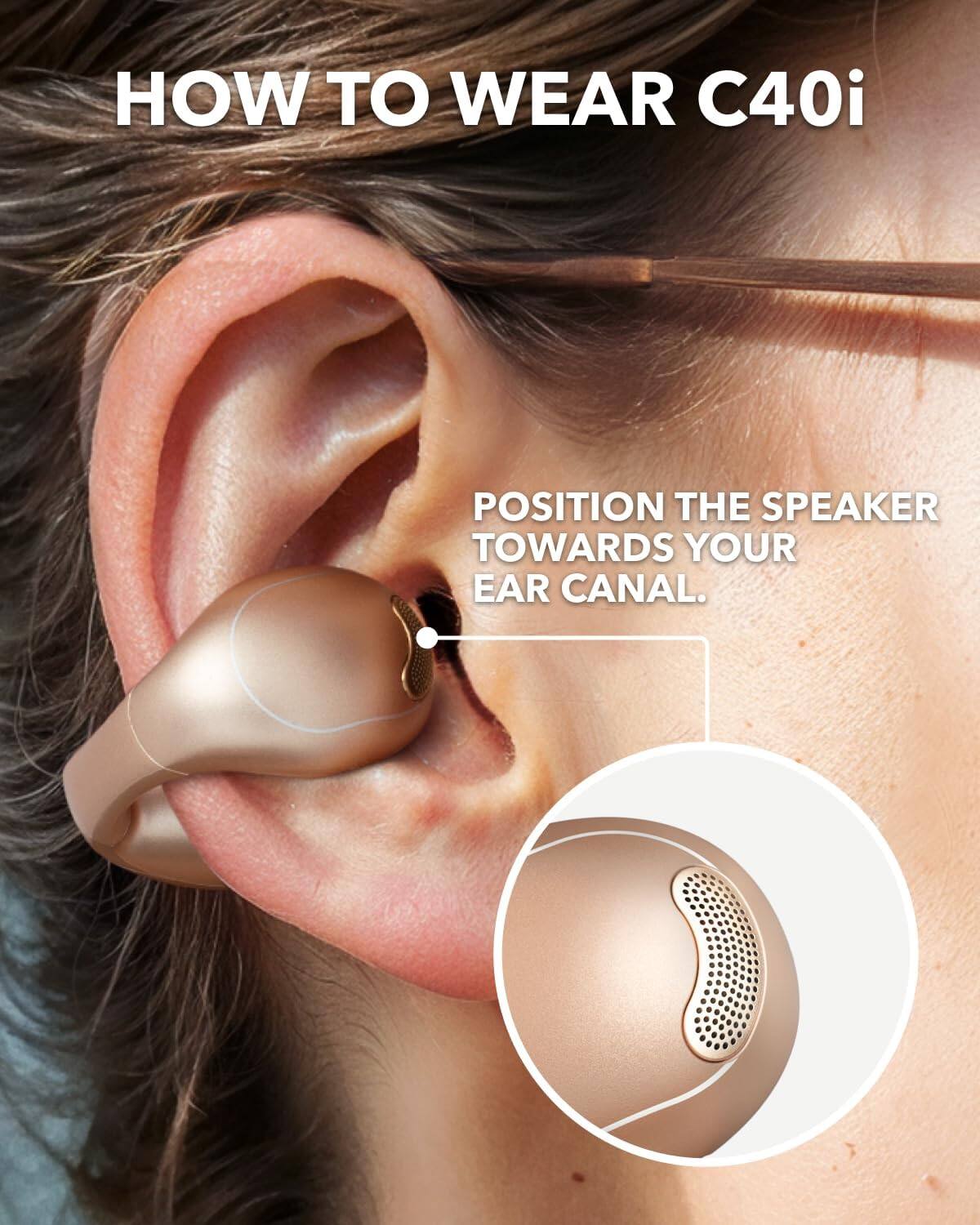 HOW TO WEAR C40i

POSITION THE SPEAKER TOWARDS YOUR EAR CANAL.