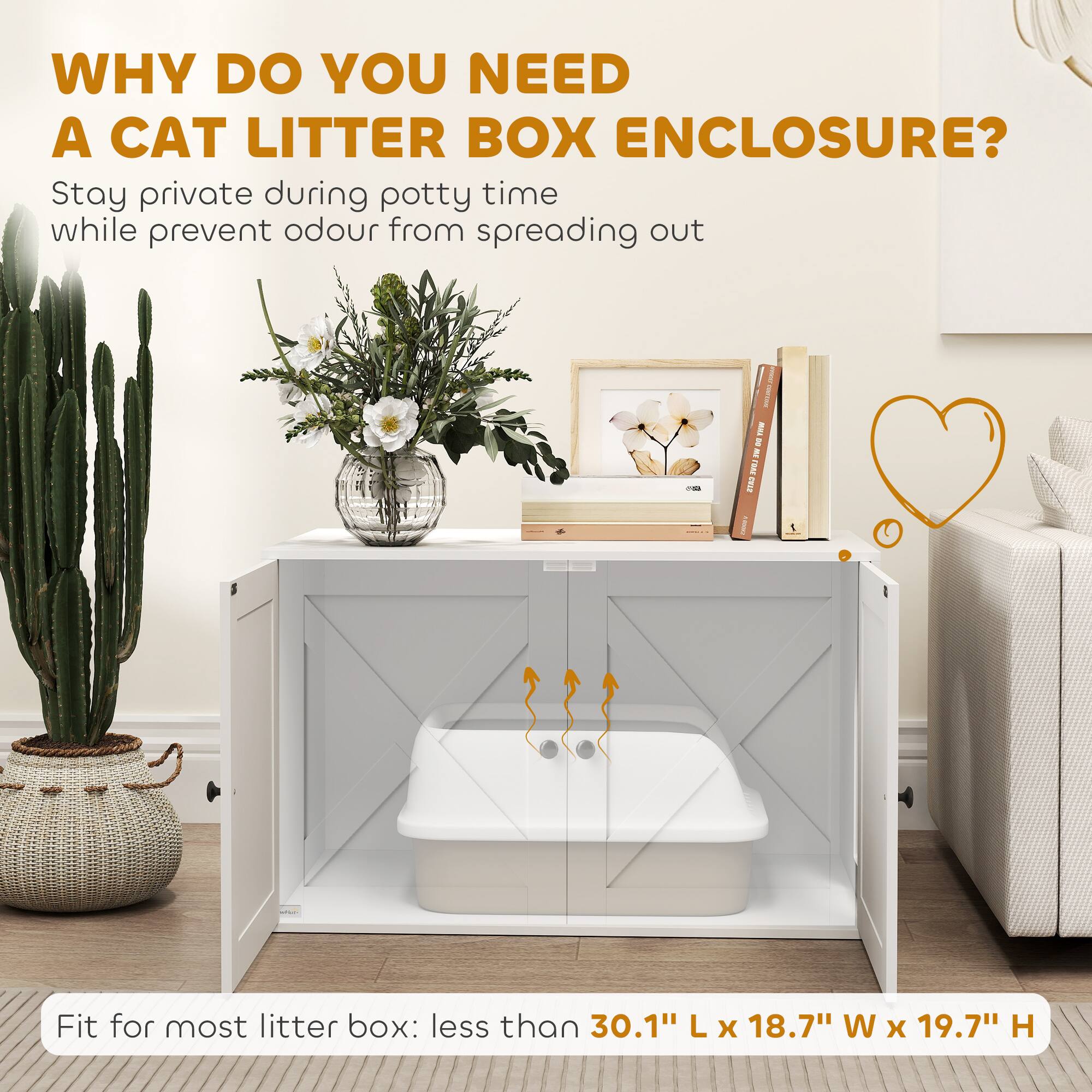 WHY DO YOU NEED A CAT LITTER BOX ENCLOSURE?

Stay private during potty time while prevent odour from spreading out

Fit for most litter box: less than 30.1" L x 18.7" W x 19.7" H