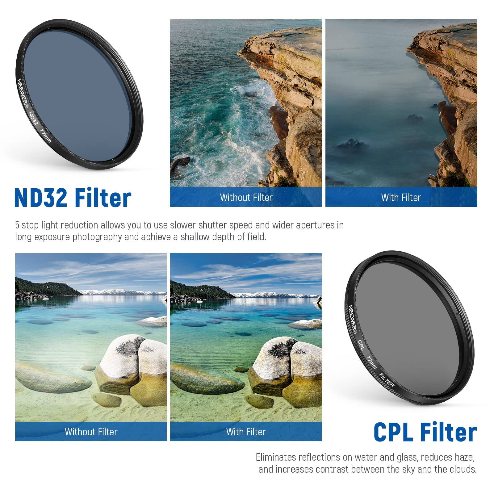 NEEWER ND32 77mm ND32 Filter

5 stop light reduction allows you to use slower shutter speed and wider apertures in long exposure photography and achieve a shallow depth of field.

NEEWER CPL 77mm CPL Filter

Eliminates reflections on water and glass, reduces haze, and increases contrast between the sky and the clouds.