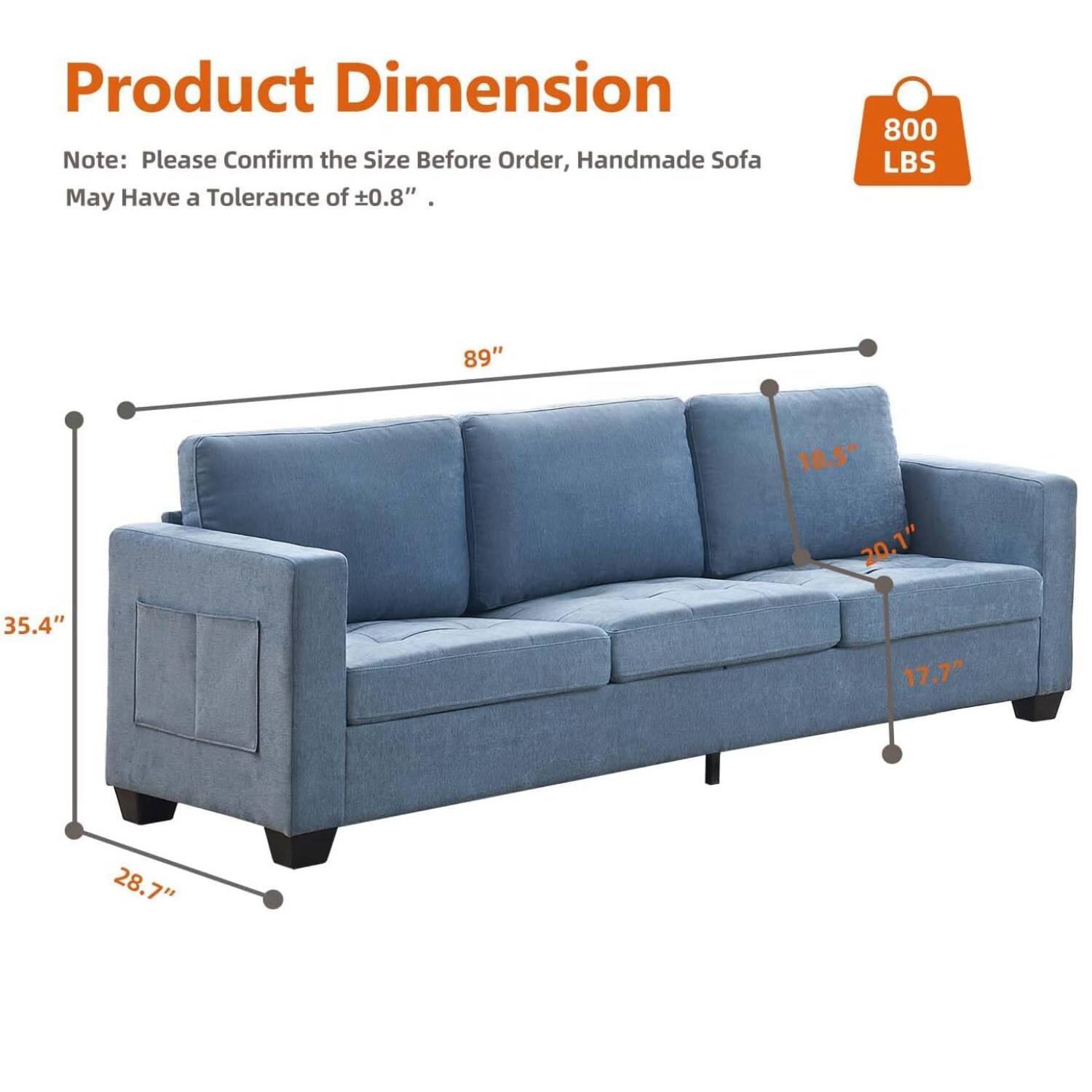 Product Dimension  
Note: Please Confirm the Size Before Order, Handmade Sofa May Have a Tolerance of ±0.8"  
800 LBS  

89"  
35.4"  
28.7"  
20.1"  
18.5"  
17.7"