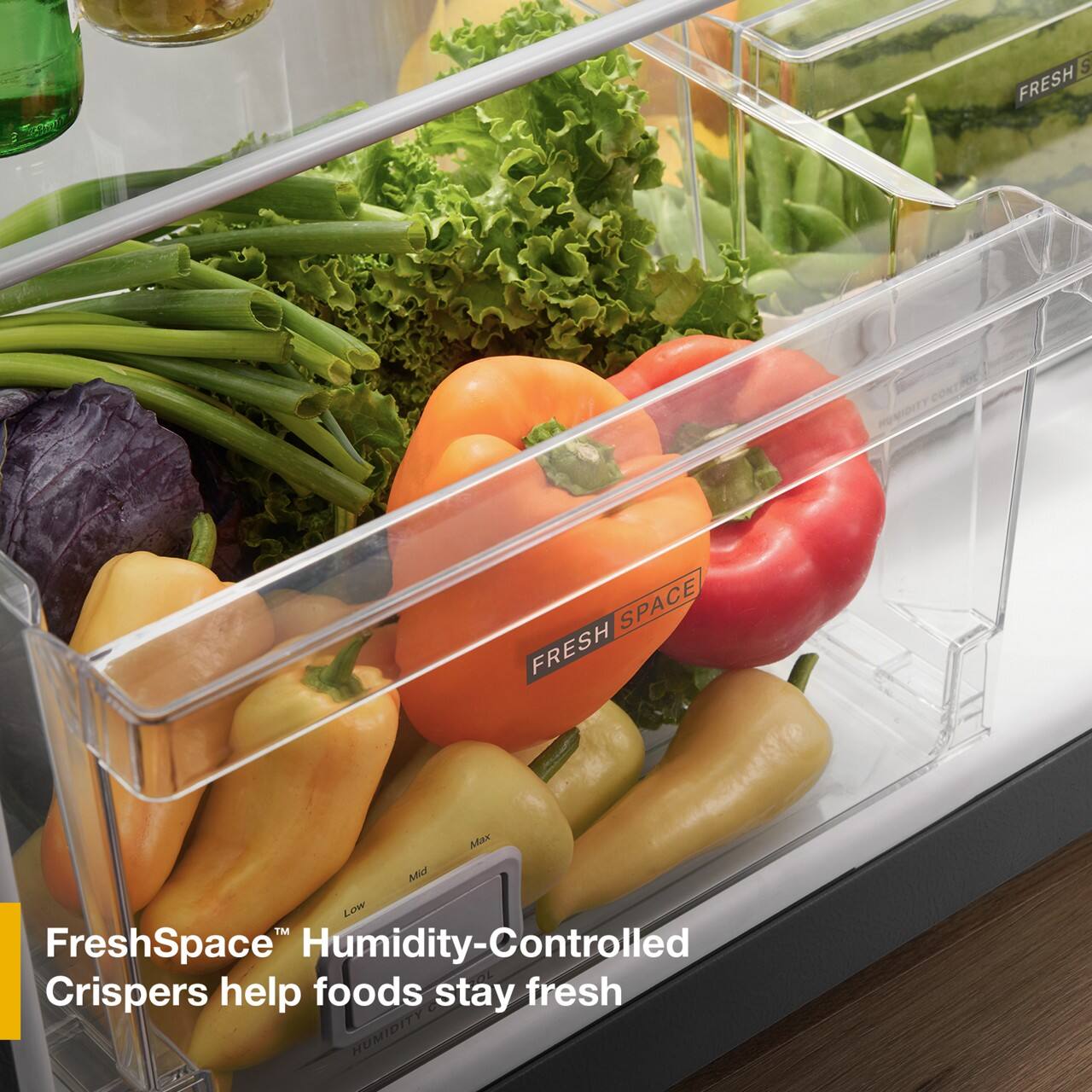 19 FRESH  
SPACE FRESH  
Max Mid Low TM FreshSpace Humidity-Controlled Crispers help foods stay fresh  
HUMIDITY CONTROLLED  
FreshSpace™ Humidity-Controlled Crispers help foods stay fresh