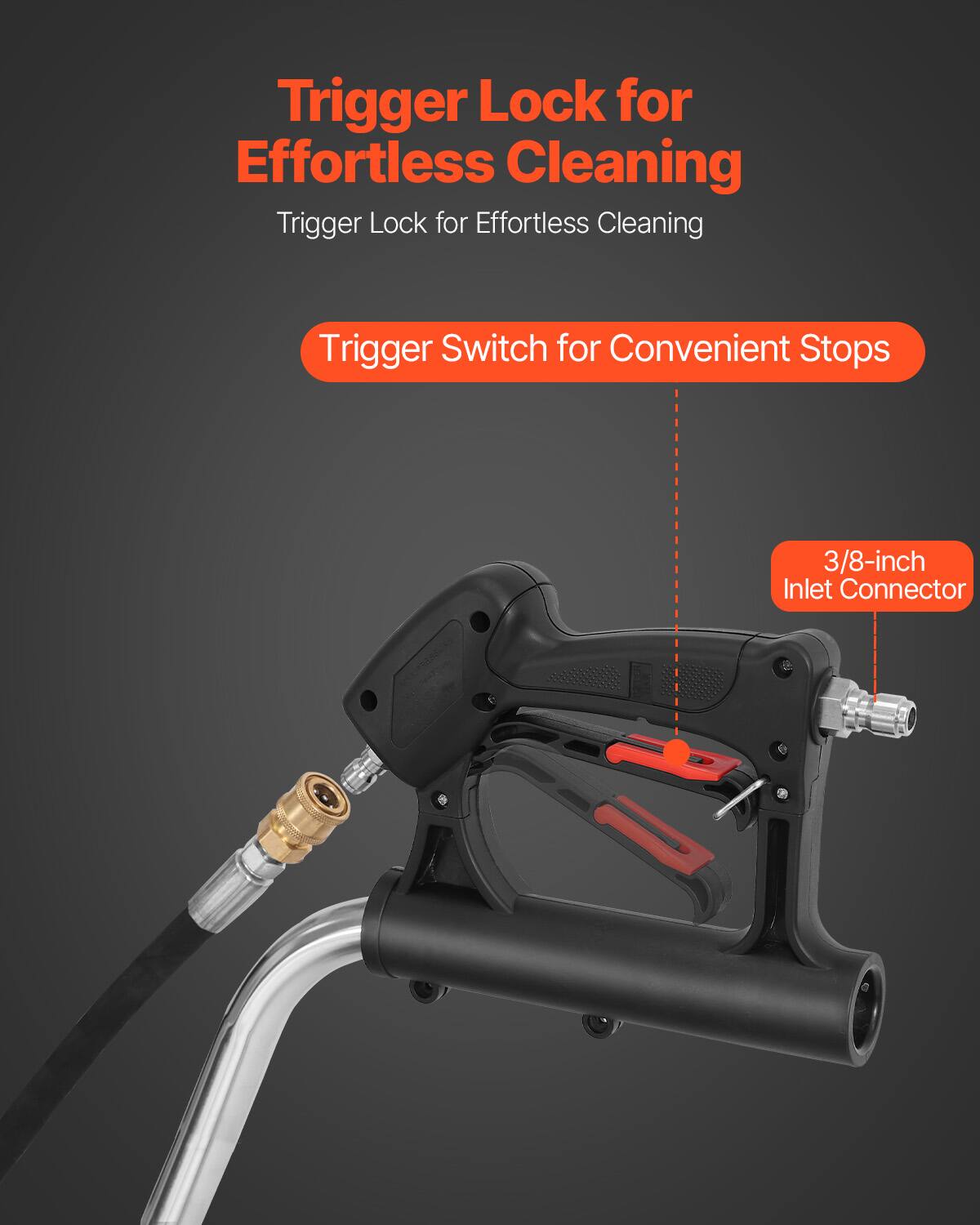 Trigger Lock for Effortless Cleaning  
Trigger Lock for Effortless Cleaning  
Trigger Switch for Convenient Stops  
3/8-inch Inlet Connector