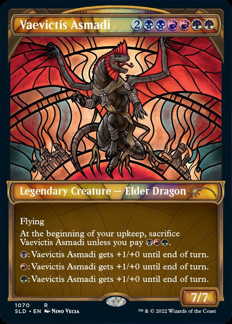 Vaevictis Asmadi  
2 2  
Legendary Creature - Elder Dragon  
Flying  
At the beginning of your upkeep, sacrifice Vaevictis Asmadi unless you pay 2.  
Vaevictis Asmadi gets +1/+0 until end of turn.  
Vaevictis Asmadi gets +1/+0 until end of turn.  
Vaevictis Asmadi gets +1/+0 until end of turn.  
1070 R  
SLD • EN  
NINO VECIA  
7/7  
TM & © 2022 Wizards of the Coast