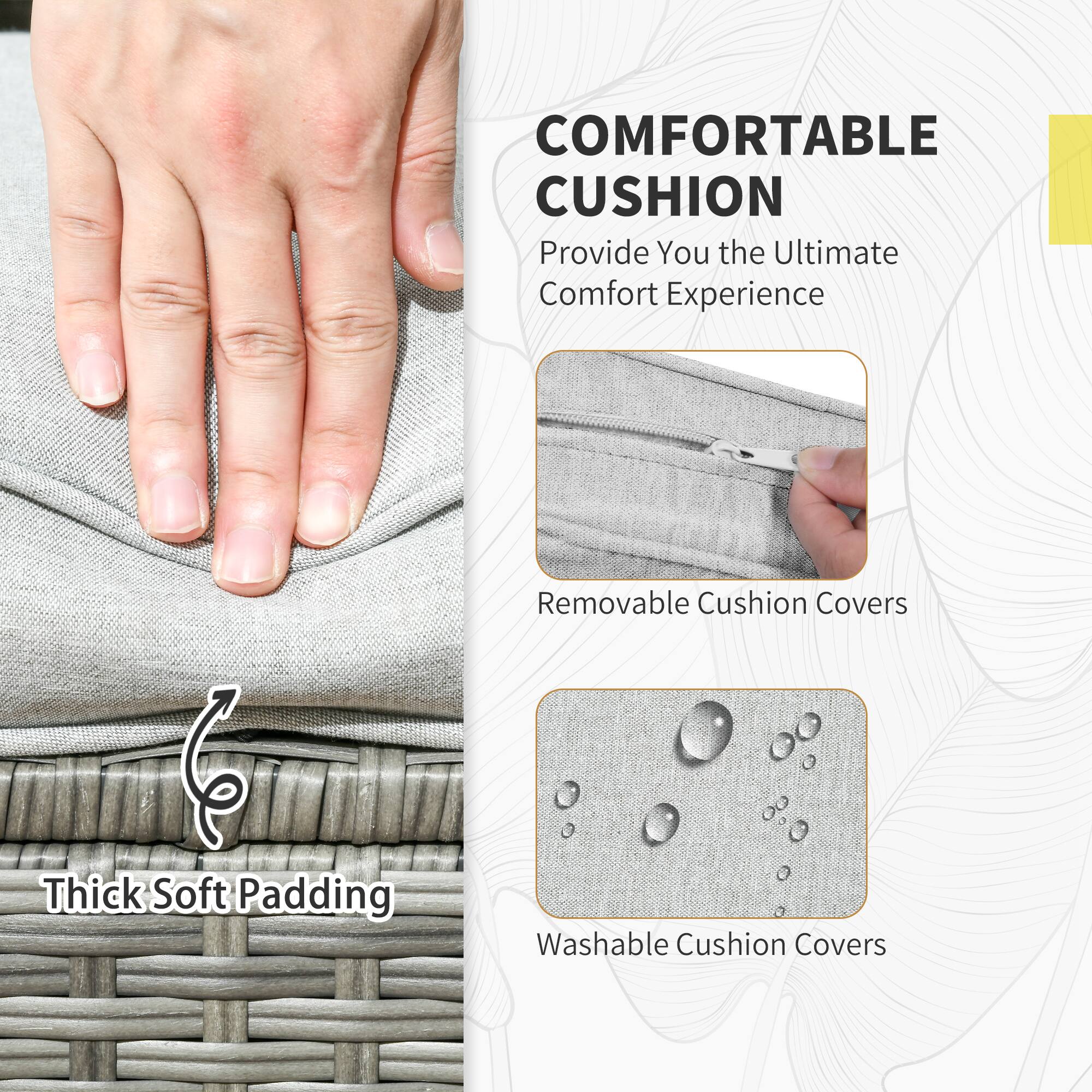 COMFORTABLE CUSHION
Provide You the Ultimate Comfort Experience
Thick Soft Padding
Removable Cushion Covers
Washable Cushion Covers