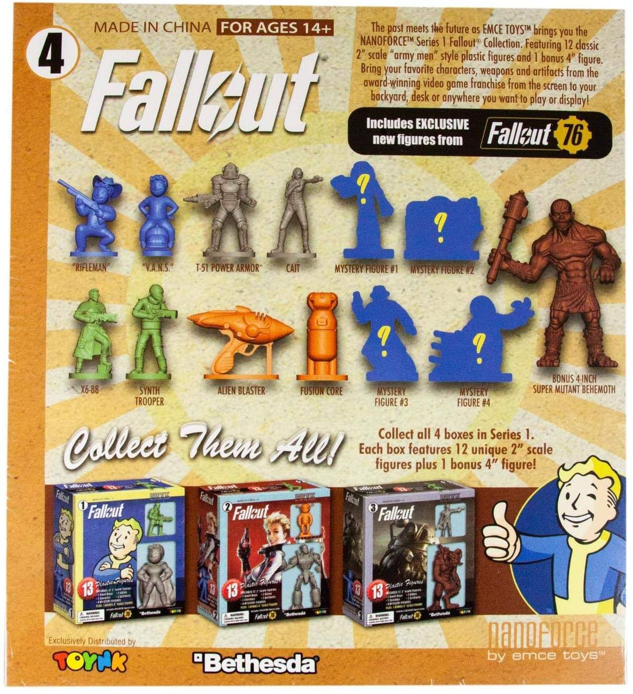 MADE IN CHINA FOR AGES 14+  
The past meets the future as EMCE TOYS™ brings you the NANOFORCE™ Series 1 Fallout Collection. Featuring 12 classic 2" scale "army men" style plastic figures and 1 bonus 4" figure. Bring your favorite characters, weapons, and artifacts from the award-winning video game franchise from the screen to your backyard, desk, or anywhere you want to play or display!  
Includes EXCLUSIVE new figures from Fallout 76:  
- "RIFLEMAN"  
- "V.A.N.S."  
- T-51 POWER ARMOR  
- CAIT  
- X6-88  
- SYNTH TROOPER  
- ALIEN BLASTER  
- FUSION CORE  
- MYSTERY FIGURE #1  
- MYSTERY FIGURE #2  
- MYSTERY FIGURE #3  
- MYSTERY FIGURE #4  
- BONUS 4" SUPER MUTANT BEHEMOTH  

Collect all 4 boxes in Series 1. Each box features 12 unique 2" scale figures plus 1 bonus 4" figure!  

Exclusively Distributed by TOYN