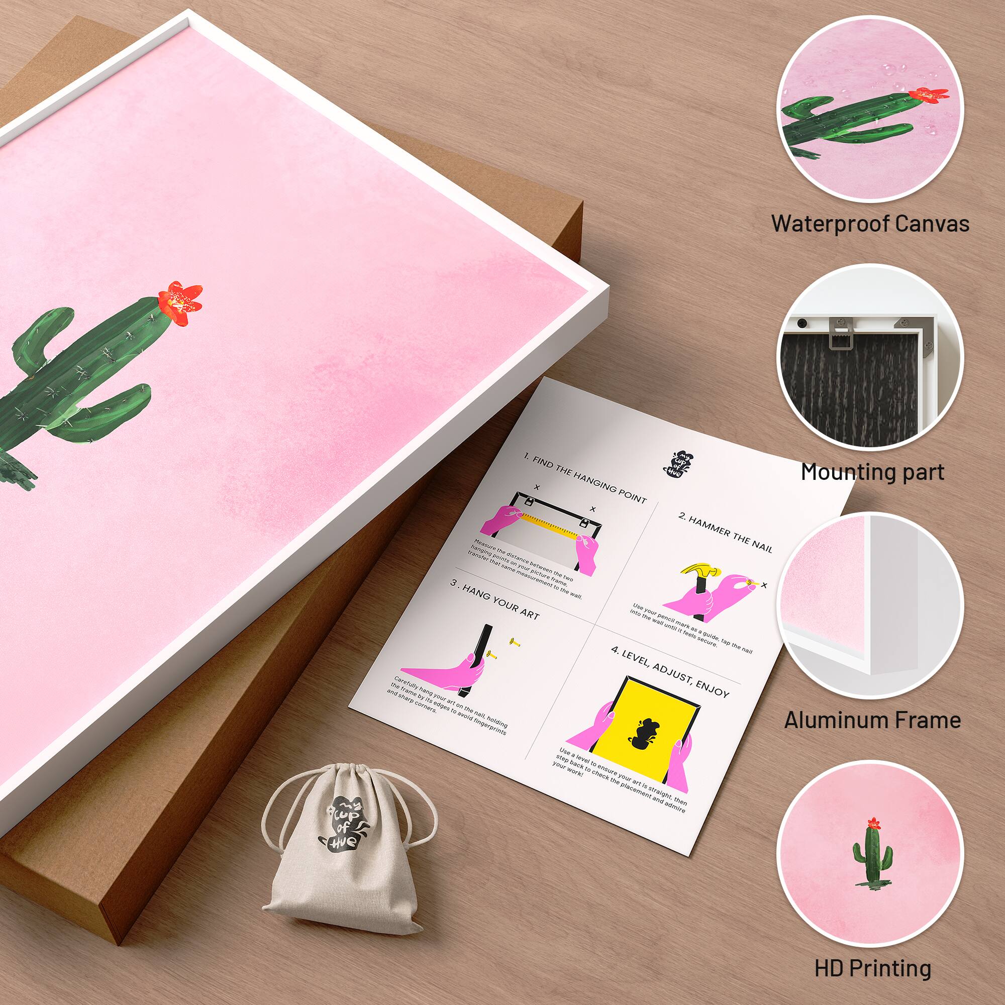 Waterproof Canvas

1. FIND THE HANGING POINT
2. HAMMER THE NAIL
3. HANG YOUR ART
4. LEVEL ADJUST, ENJOY

Mounting part
Aluminum Frame
HD Printing