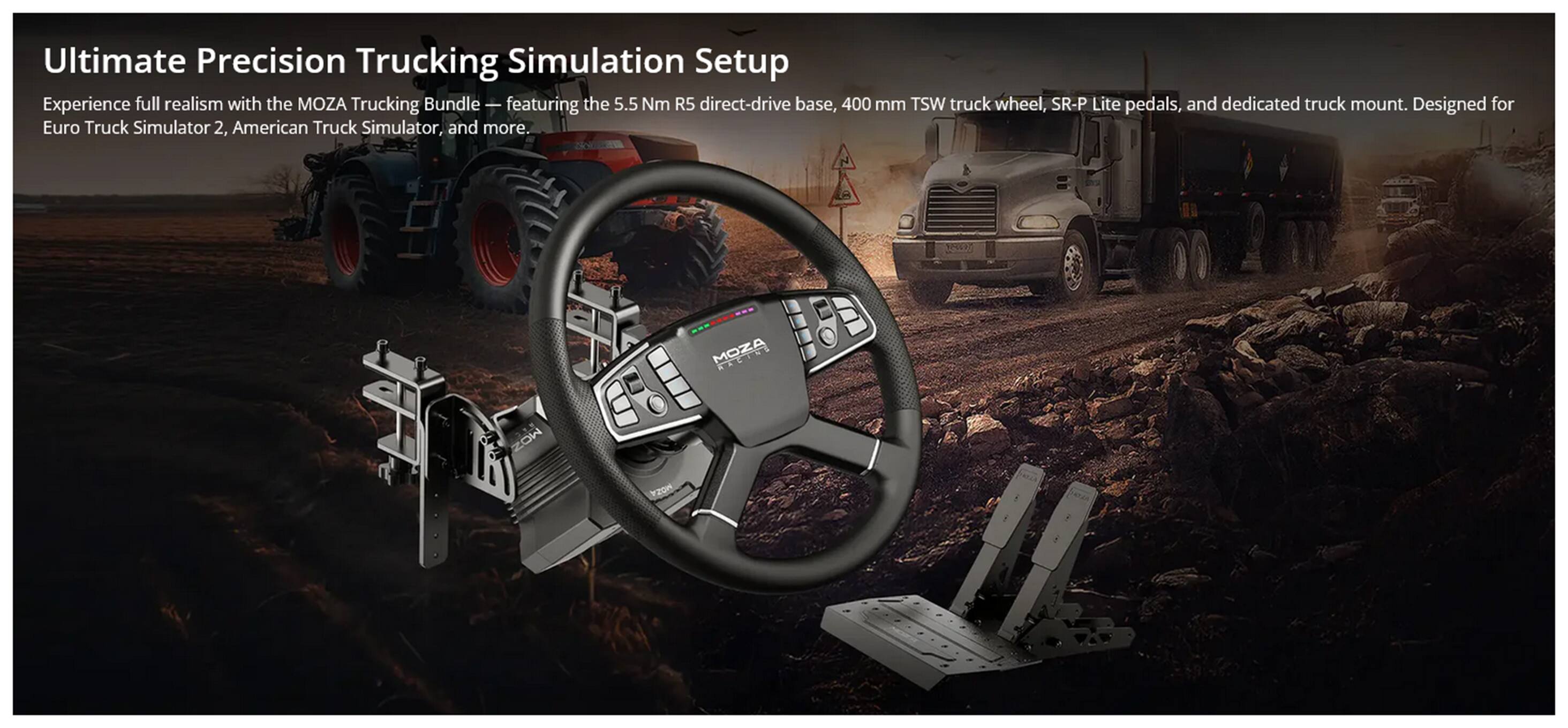 Ultimate Precision Trucking Simulation Setup

Experience full realism with the MOZA Trucking Bundle - featuring the 5.5 Nm R5 direct-drive base, 400 mm TSW truck wheel, SR-P Lite pedals, and dedicated truck mount. Designed for Euro Truck Simulator 2, American Truck Simulator, and more.