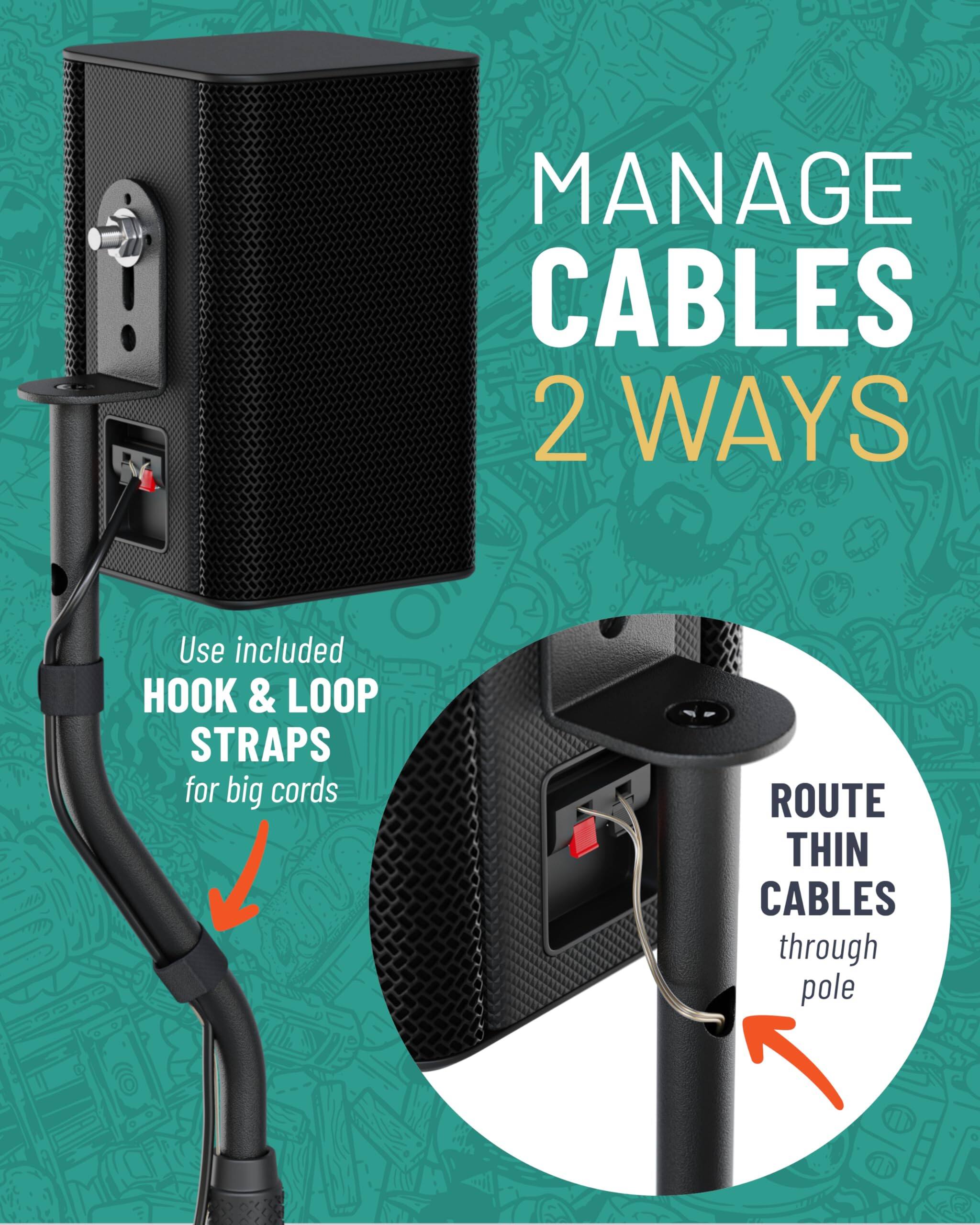 MANAGE CABLES 2 WAYS
Use included HOOK & LOOP STRAPS for big cords
ROUTE THIN CABLES through pole