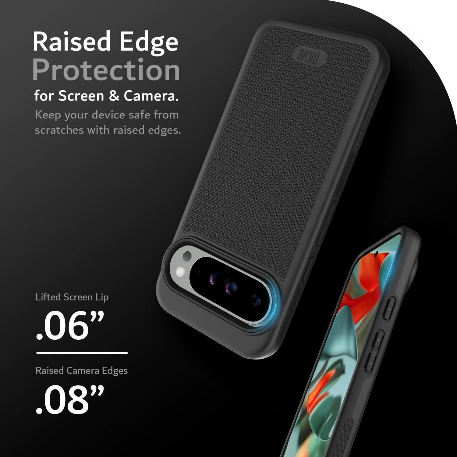 Raised Edge Protection for Screen & Camera.  
Keep your device safe from scratches with raised edges.  

Lifted Screen Lip .06"  
Raised Camera Edges .08"