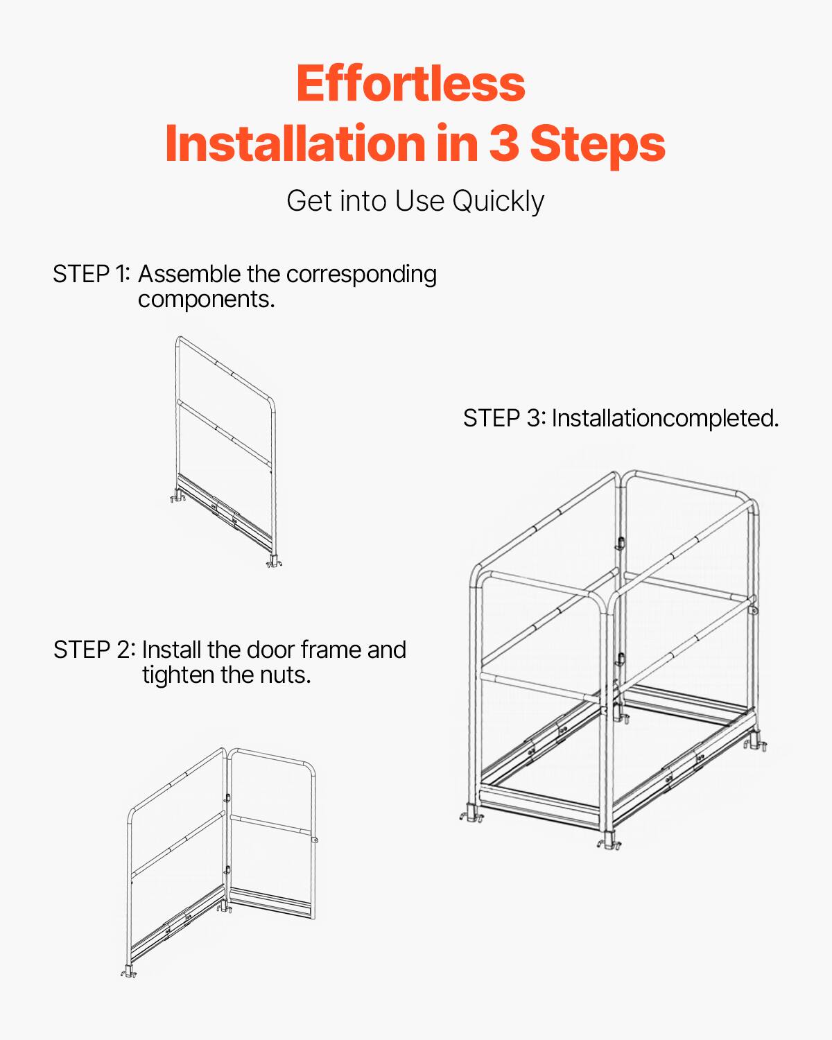 Effortless Installation in 3 Steps  
Get into Use Quickly  

STEP 1: Assemble the corresponding components.  

STEP 2: Install the door frame and tighten the nuts.  

STEP 3: Installation completed.