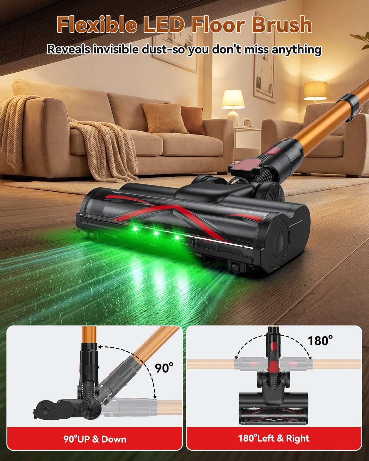 Flexible LED Floor Brush Reveals invisible dust-so you don't miss anything

180° Left & Right

90° UP & Down