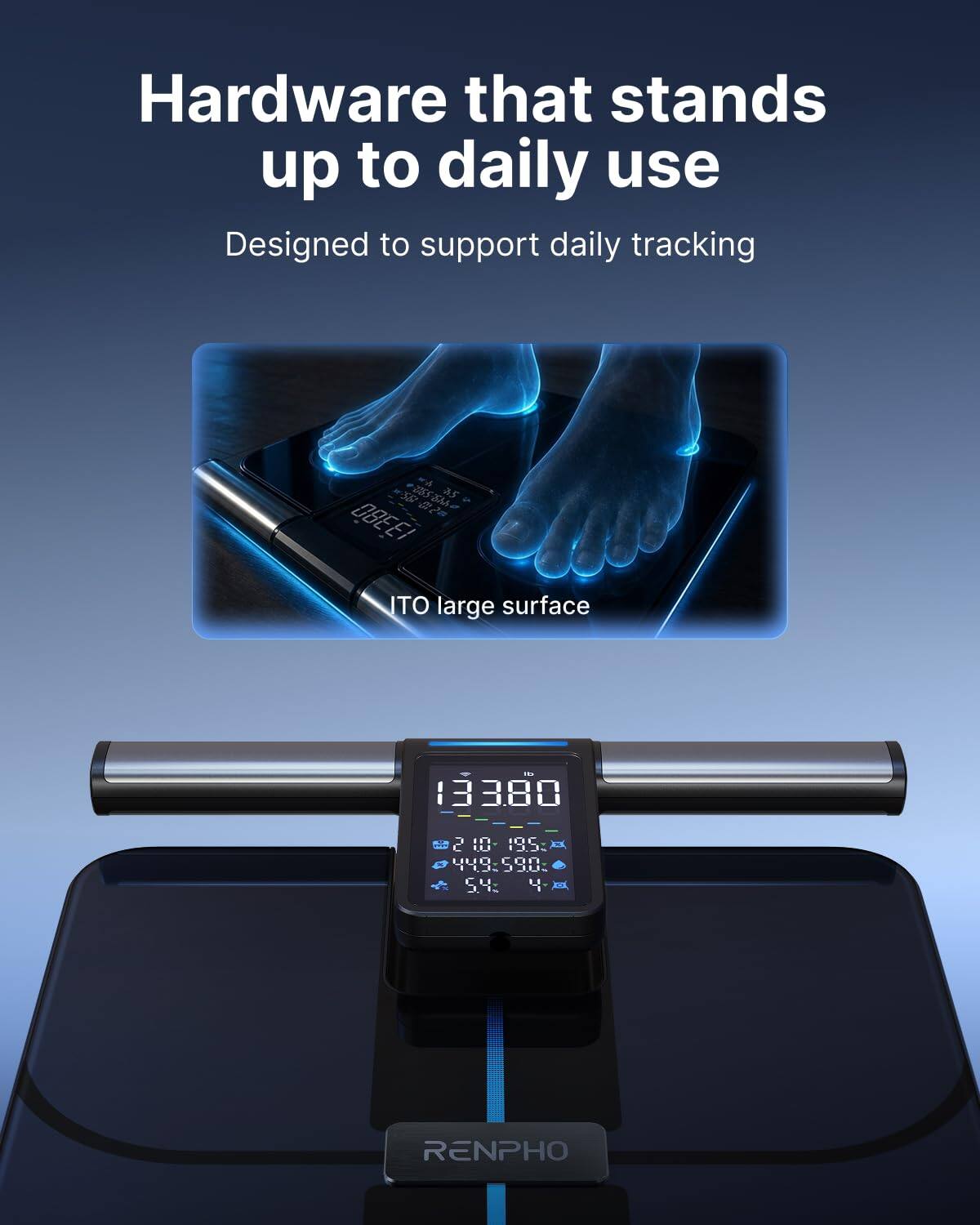 Hardware that stands up to daily use  
Designed to support daily tracking  
X8 2552 as 2 OBEEI ITO large surface  
13380 2 10 19.5: XX 44.9:590: 5.4: 4-  
RENPHO